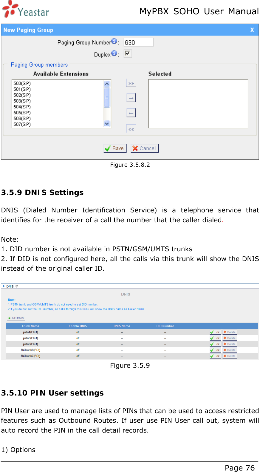 MyPBX SOHO User Manual www.yeastar.com                                          Page 76   Figure 3.5.8.2  3.5.9 DNIS Settings DNIS (Dialed Number Identification Service) is a telephone service that identifies for the receiver of a call the number that the caller dialed.  Note: 1. DID number is not available in PSTN/GSM/UMTS trunks 2. If DID is not configured here, all the calls via this trunk will show the DNIS instead of the original caller ID.   Figure 3.5.9  3.5.10 PIN User settings PIN User are used to manage lists of PINs that can be used to access restricted features such as Outbound Routes. If user use PIN User call out, system will auto record the PIN in the call detail records.  1) Options 