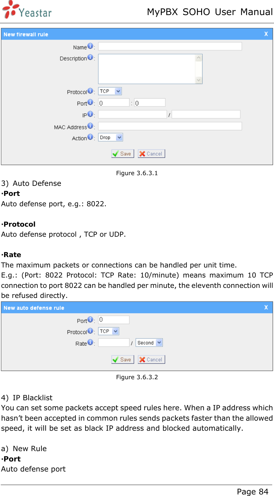 MyPBX SOHO User Manual www.yeastar.com                                          Page 84   Figure 3.6.3.1 3) Auto Defense ·Port Auto defense port, e.g.: 8022.  ·Protocol Auto defense protocol , TCP or UDP.    ·Rate The maximum packets or connections can be handled per unit time. E.g.: (Port: 8022 Protocol: TCP Rate: 10/minute) means maximum 10 TCP connection to port 8022 can be handled per minute, the eleventh connection will be refused directly.  Figure 3.6.3.2  4) IP Blacklist You can set some packets accept speed rules here. When a IP address which hasn’t been accepted in common rules sends packets faster than the allowed speed, it will be set as black IP address and blocked automatically.  a) New Rule ·Port Auto defense port 