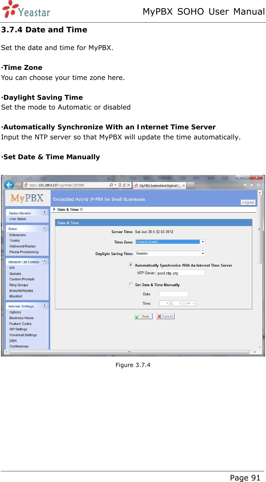 MyPBX SOHO User Manual www.yeastar.com                                          Page 91  3.7.4 Date and Time Set the date and time for MyPBX.  ·Time Zone You can choose your time zone here.  ·Daylight Saving Time Set the mode to Automatic or disabled    ·Automatically Synchronize With an Internet Time Server Input the NTP server so that MyPBX will update the time automatically.  ·Set Date &amp; Time Manually   Figure 3.7.4  