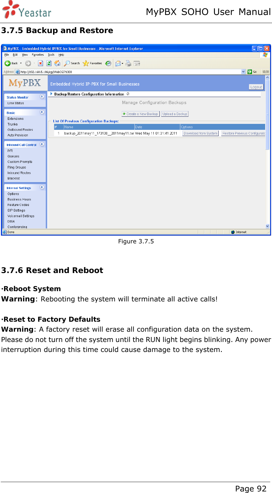 MyPBX SOHO User Manual www.yeastar.com                                          Page 92  3.7.5 Backup and Restore  Figure 3.7.5  3.7.6 Reset and Reboot ·Reboot System Warning: Rebooting the system will terminate all active calls!  ·Reset to Factory Defaults Warning: A factory reset will erase all configuration data on the system.   Please do not turn off the system until the RUN light begins blinking. Any power interruption during this time could cause damage to the system.   