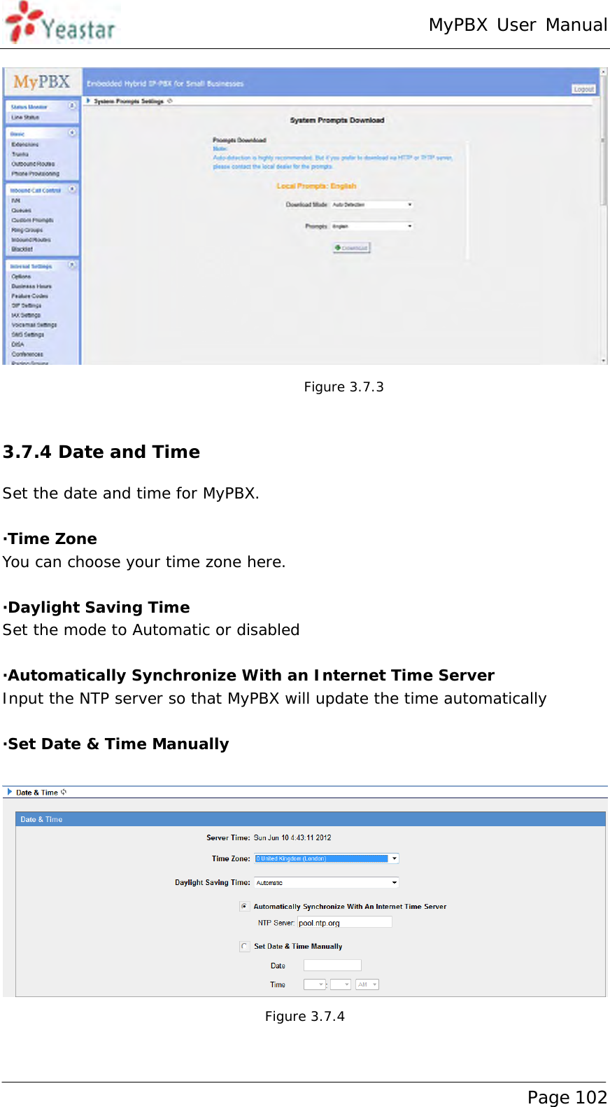 MyPBX User Manual www.yeastar.com                                          Page 102   Figure 3.7.3  3.7.4 Date and Time Set the date and time for MyPBX.  ·Time Zone You can choose your time zone here.  ·Daylight Saving Time Set the mode to Automatic or disabled   ·Automatically Synchronize With an Internet Time Server Input the NTP server so that MyPBX will update the time automatically  ·Set Date &amp; Time Manually   Figure 3.7.4  