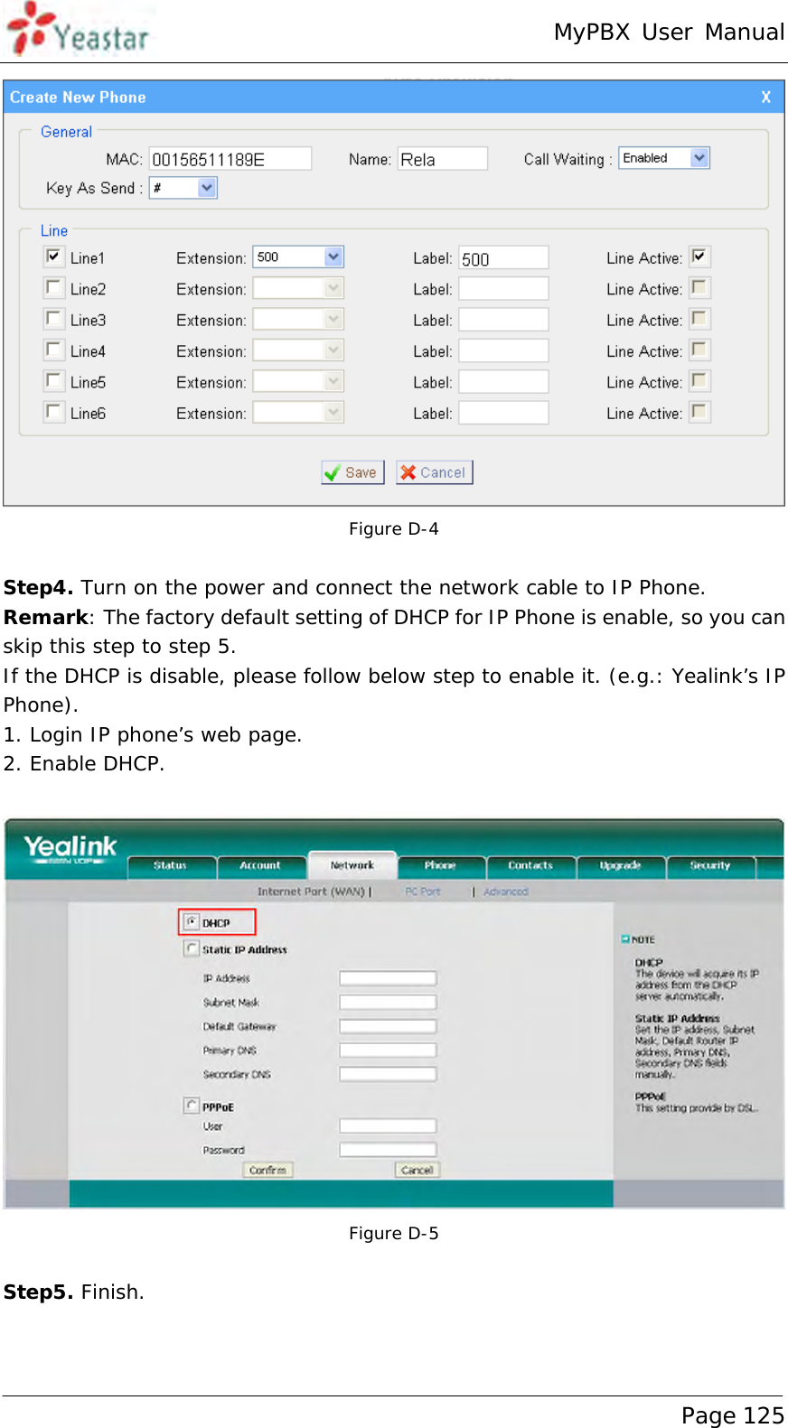 MyPBX User Manual www.yeastar.com                                          Page 125   Figure D-4  Step4. Turn on the power and connect the network cable to IP Phone. Remark: The factory default setting of DHCP for IP Phone is enable, so you can skip this step to step 5. If the DHCP is disable, please follow below step to enable it. (e.g.: Yealink’s IP Phone). 1. Login IP phone’s web page. 2. Enable DHCP.   Figure D-5  Step5. Finish.   