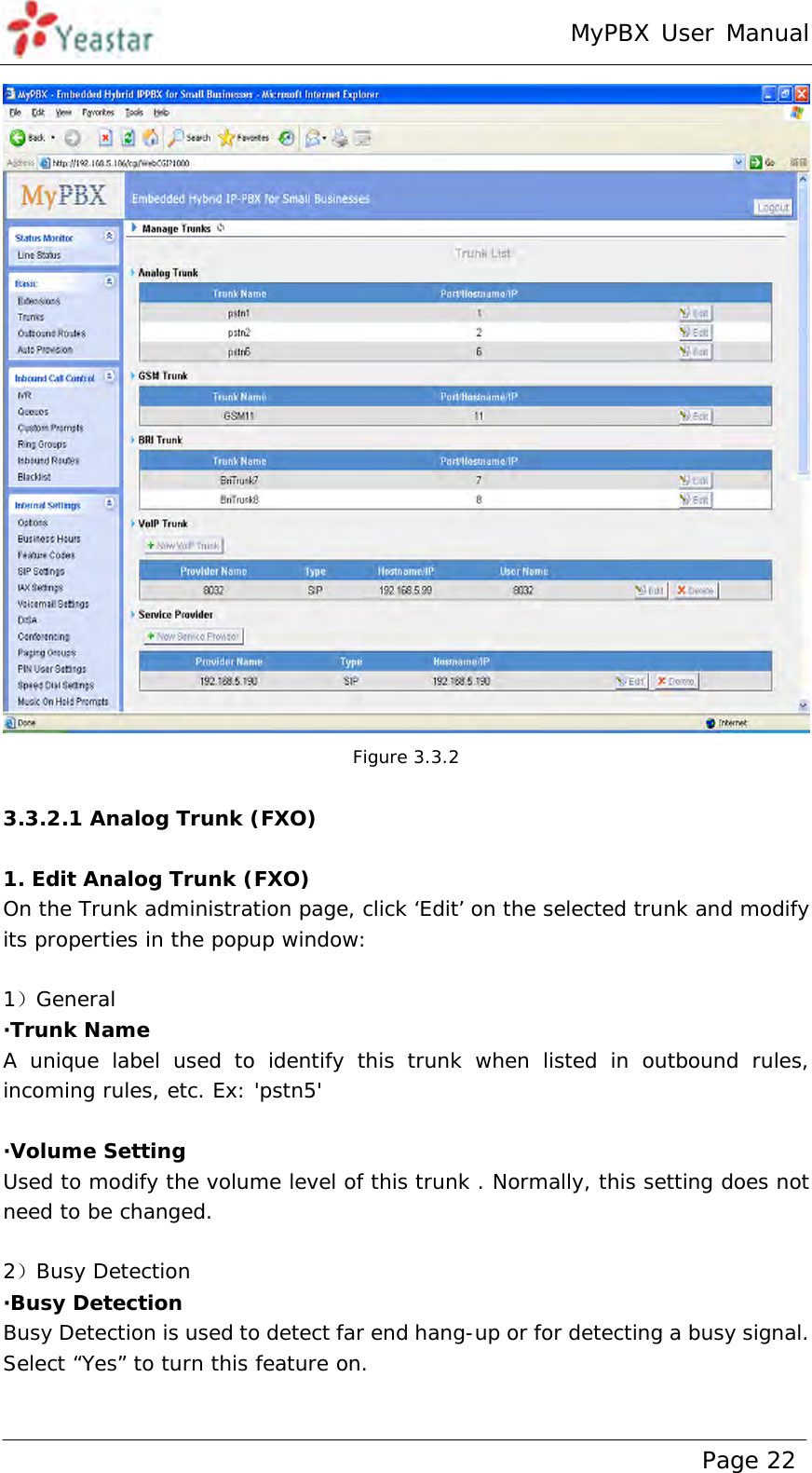 MyPBX User Manual www.yeastar.com                                          Page 22   Figure 3.3.2  3.3.2.1 Analog Trunk (FXO)  1. Edit Analog Trunk (FXO) On the Trunk administration page, click ‘Edit’ on the selected trunk and modify its properties in the popup window:  1）General ·Trunk Name  A unique label used to identify this trunk when listed in outbound rules, incoming rules, etc. Ex: &apos;pstn5&apos;  ·Volume Setting Used to modify the volume level of this trunk . Normally, this setting does not need to be changed.  2）Busy Detection ·Busy Detection Busy Detection is used to detect far end hang-up or for detecting a busy signal. Select “Yes” to turn this feature on.  