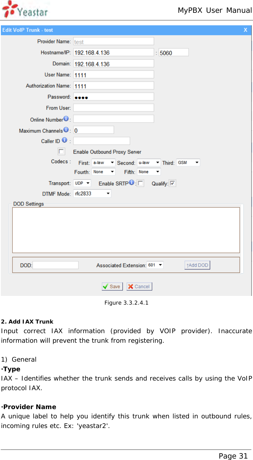 MyPBX User Manual www.yeastar.com                                          Page 31   Figure 3.3.2.4.1  2. Add IAX Trunk Input correct IAX information (provided by VOIP provider). Inaccurate information will prevent the trunk from registering.   1) General  ·Type IAX – Identifies whether the trunk sends and receives calls by using the VoIP protocol IAX.  ·Provider Name A unique label to help you identify this trunk when listed in outbound rules, incoming rules etc. Ex: &apos;yeastar2&apos;.  