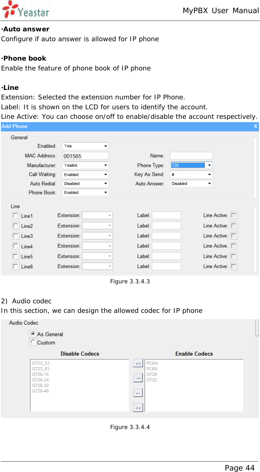 MyPBX User Manual www.yeastar.com                                          Page 44  ·Auto answer Configure if auto answer is allowed for IP phone  ·Phone book Enable the feature of phone book of IP phone  ·Line Extension: Selected the extension number for IP Phone. Label: It is shown on the LCD for users to identify the account. Line Active: You can choose on/off to enable/disable the account respectively.  Figure 3.3.4.3  2) Audio codec In this section, we can design the allowed codec for IP phone  Figure 3.3.4.4   