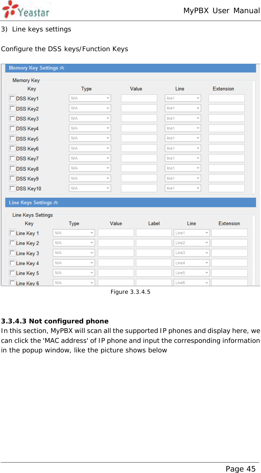 MyPBX User Manual www.yeastar.com                                          Page 45  3) Line keys settings  Configure the DSS keys/Function Keys    Figure 3.3.4.5   3.3.4.3 Not configured phone In this section, MyPBX will scan all the supported IP phones and display here, we can click the &apos;MAC address&apos; of IP phone and input the corresponding information in the popup window, like the picture shows below 