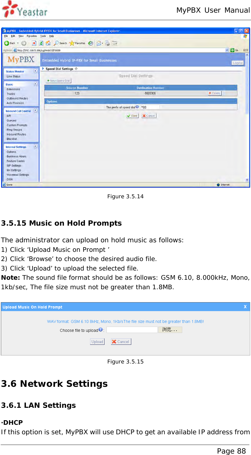 MyPBX User Manual www.yeastar.com                                          Page 88   Figure 3.5.14  3.5.15 Music on Hold Prompts The administrator can upload on hold music as follows: 1) Click ‘Upload Music on Prompt ’ 2) Click ‘Browse’ to choose the desired audio file. 3) Click ‘Upload’ to upload the selected file. Note: The sound file format should be as follows: GSM 6.10, 8.000kHz, Mono, 1kb/sec, The file size must not be greater than 1.8MB.   Figure 3.5.15 3.6 Network Settings 3.6.1 LAN Settings ·DHCP If this option is set, MyPBX will use DHCP to get an available IP address from 