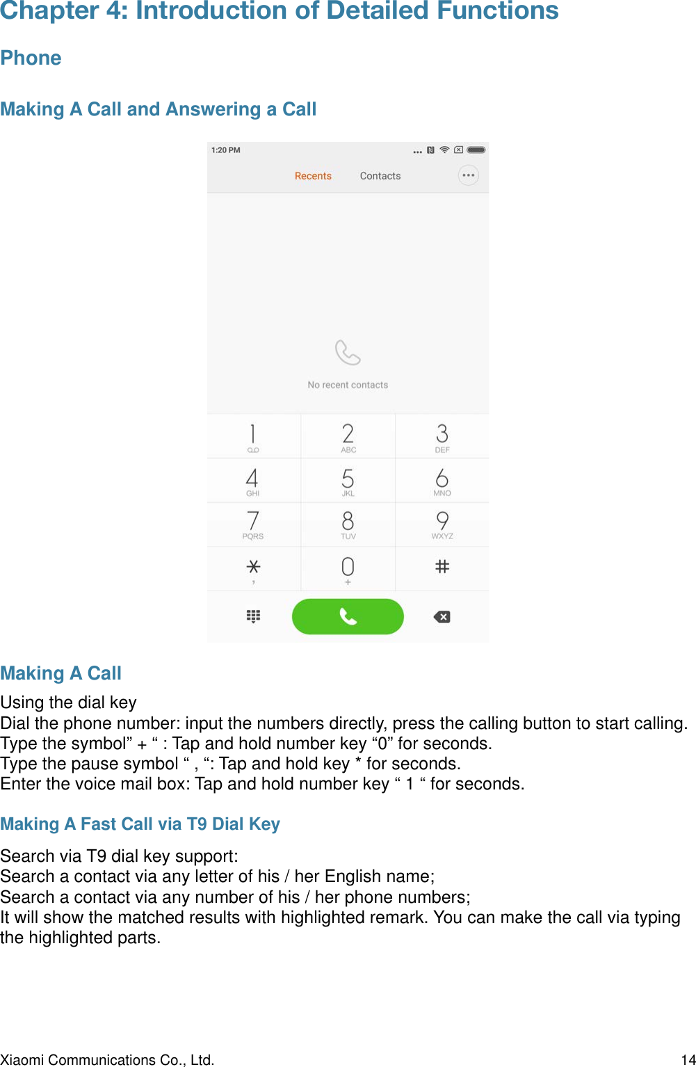 Chapter 4: Introduction of Detailed Functions PhoneMaking A Call and Answering a CallMaking A CallUsing the dial keyDial the phone number: input the numbers directly, press the calling button to start calling.Type the symbol” + “ : Tap and hold number key “0” for seconds.Type the pause symbol “ , “: Tap and hold key * for seconds.Enter the voice mail box: Tap and hold number key “ 1 “ for seconds.Making A Fast Call via T9 Dial KeySearch via T9 dial key support:Search a contact via any letter of his / her English name;Search a contact via any number of his / her phone numbers;It will show the matched results with highlighted remark. You can make the call via typing the highlighted parts.&quot;Xiaomi Communications Co., Ltd.  14