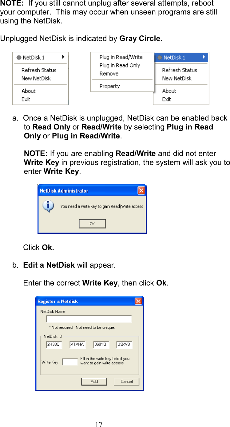       NOTE:  If you still cannot unplug after several attempts, reboot           your computer.  This may occur when unseen programs are still          using the NetDisk.       Unplugged NetDisk is indicated by Gray Circle.                 a.  Once a NetDisk is unplugged, NetDisk can be enabled back to Read Only or Read/Write by selecting Plug in Read Only or Plug in Read/Write.   NOTE: If you are enabling Read/Write and did not enter Write Key in previous registration, the system will ask you to enter Write Key.                      Click Ok.      b.  Edit a NetDisk will appear.         Enter the correct Write Key, then click Ok.         17