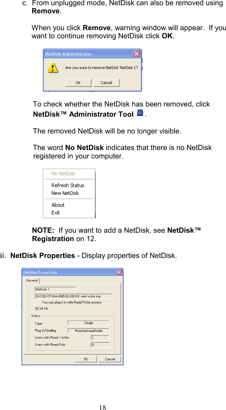                       c.  From unplugged mode, NetDisk can also be removed using         Remove.       When you click Remove, warning window will appear.  If you           want to continue removing NetDisk click OK.       To check whether the NetDisk has been removed, click NetDisk™ Administrator Tool  .  The removed NetDisk will be no longer visible.   The word No NetDisk indicates that there is no NetDisk           registered in your computer.     NOTE:  If you want to add a NetDisk, see NetDisk™ Registration on 12.  iii. NetDisk Properties - Display properties of NetDisk.     18