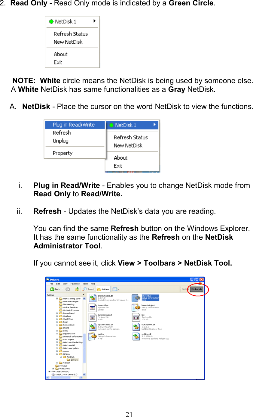 2.  Read Only - Read Only mode is indicated by a Green Circle.          NOTE:  White circle means the NetDisk is being used by someone else.      A White NetDisk has same functionalities as a Gray NetDisk.  A.  NetDisk - Place the cursor on the word NetDisk to view the functions.       i.  Plug in Read/Write - Enables you to change NetDisk mode from Read Only to Read/Write.  ii.  Refresh - Updates the NetDisk’s data you are reading.  You can find the same Refresh button on the Windows Explorer. It has the same functionality as the Refresh on the NetDisk Administrator Tool.  If you cannot see it, click View &gt; Toolbars &gt; NetDisk Tool.       21