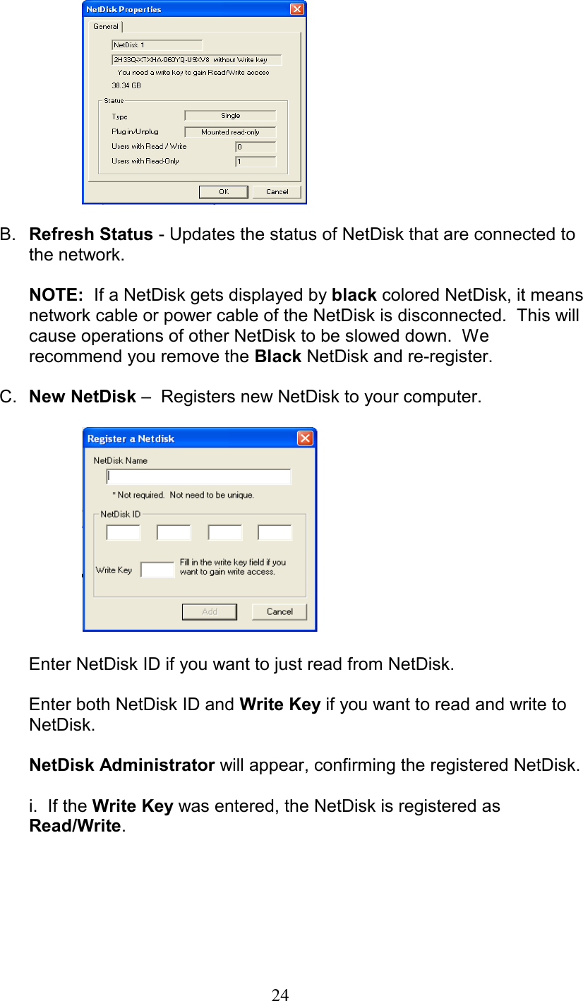   B.  Refresh Status - Updates the status of NetDisk that are connected to the network.  NOTE:  If a NetDisk gets displayed by black colored NetDisk, it means network cable or power cable of the NetDisk is disconnected.  This will cause operations of other NetDisk to be slowed down.  We recommend you remove the Black NetDisk and re-register.  C.  New NetDisk –  Registers new NetDisk to your computer.    Enter NetDisk ID if you want to just read from NetDisk.   Enter both NetDisk ID and Write Key if you want to read and write to NetDisk.  NetDisk Administrator will appear, confirming the registered NetDisk.  i.  If the Write Key was entered, the NetDisk is registered as Read/Write.   24
