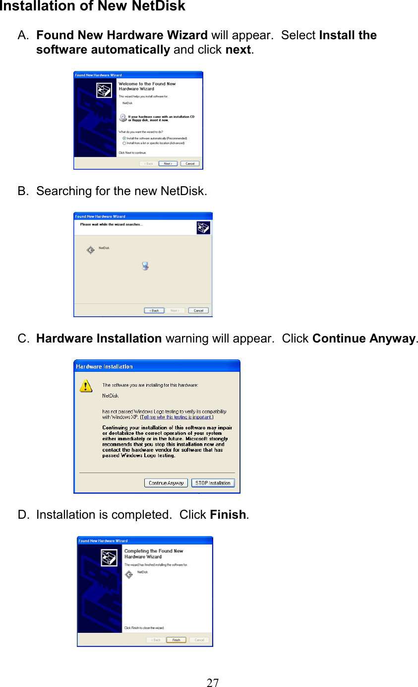  Installation of New NetDisk  A.  Found New Hardware Wizard will appear.  Select Install the software automatically and click next.    B.  Searching for the new NetDisk.    C.  Hardware Installation warning will appear.  Click Continue Anyway.       D.  Installation is completed.  Click Finish.     27