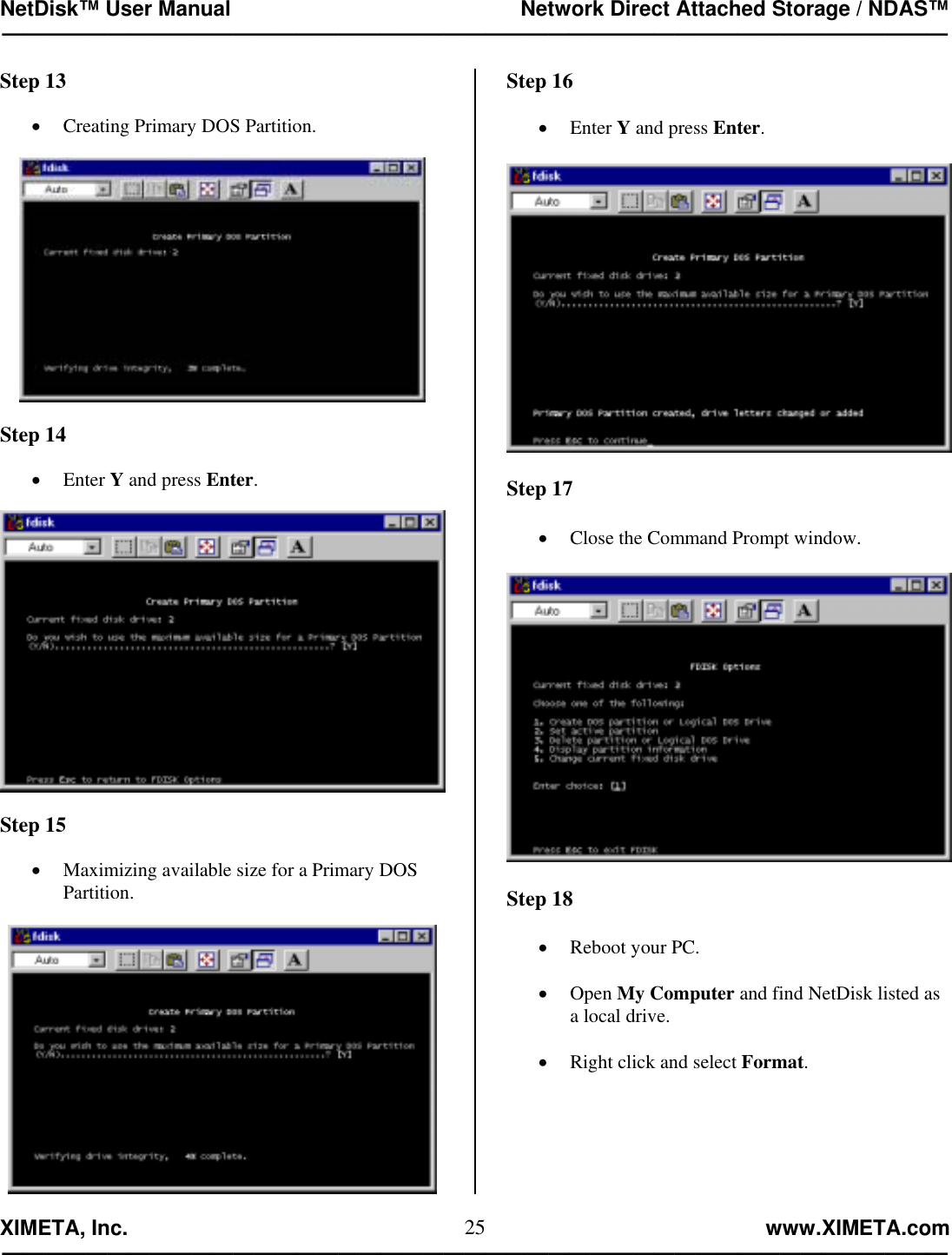 NetDisk™ User Manual                                                 Network Direct Attached Storage / NDAS™ —————————————————————————————————————————————  XIMETA, Inc.                                                                                                            www.XIMETA.com ————————————————————————————————————————————— 25Step 13  •  Creating Primary DOS Partition.    Step 14  •  Enter Y and press Enter.    Step 15  •  Maximizing available size for a Primary DOS Partition.   Step 16  •  Enter Y and press Enter.    Step 17  •  Close the Command Prompt window.    Step 18  •  Reboot your PC.  •  Open My Computer and find NetDisk listed as   a local drive.  •  Right click and select Format.      