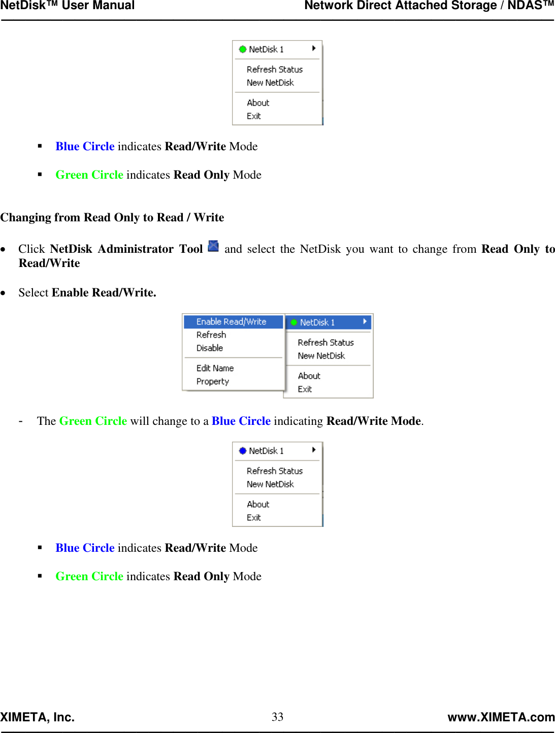 NetDisk™ User Manual                                                 Network Direct Attached Storage / NDAS™ —————————————————————————————————————————————  XIMETA, Inc.                                                                                                            www.XIMETA.com ————————————————————————————————————————————— 33   Blue Circle indicates Read/Write Mode   Green Circle indicates Read Only Mode   Changing from Read Only to Read / Write  •  Click NetDisk Administrator Tool   and select the NetDisk you want to change from Read Only to Read/Write  •  Select Enable Read/Write.    -  The Green Circle will change to a Blue Circle indicating Read/Write Mode.     Blue Circle indicates Read/Write Mode   Green Circle indicates Read Only Mode         