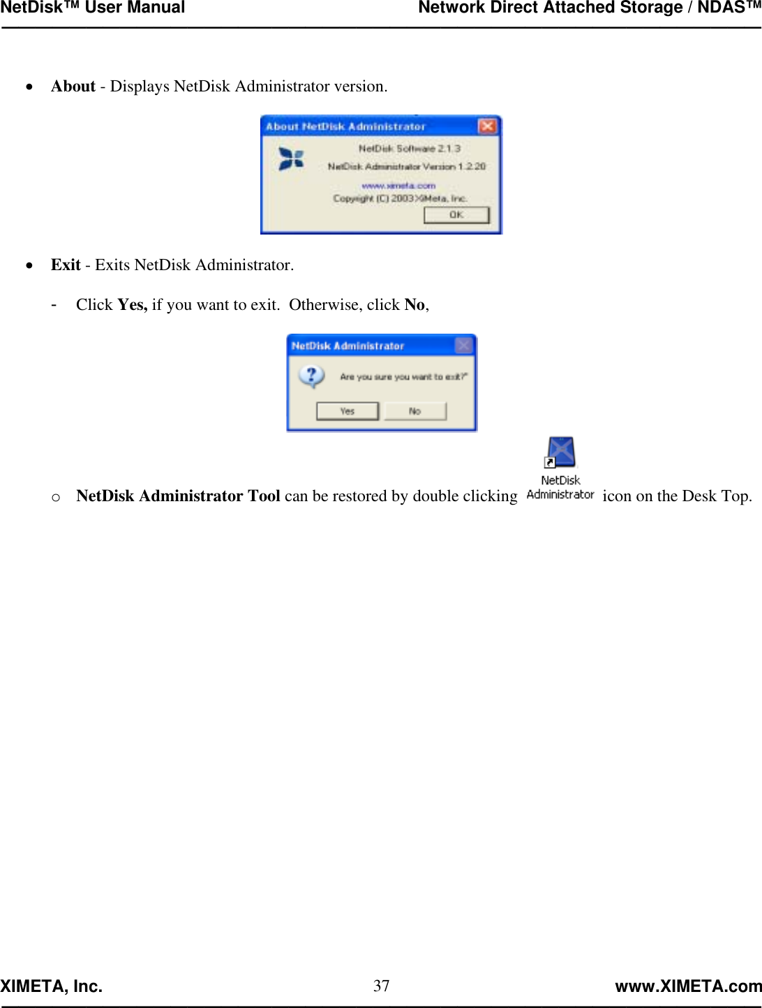 NetDisk™ User Manual                                                 Network Direct Attached Storage / NDAS™ —————————————————————————————————————————————  XIMETA, Inc.                                                                                                            www.XIMETA.com ————————————————————————————————————————————— 37 •  About - Displays NetDisk Administrator version.    •  Exit - Exits NetDisk Administrator.  -  Click Yes, if you want to exit.  Otherwise, click No,   o  NetDisk Administrator Tool can be restored by double clicking   icon on the Desk Top.                         