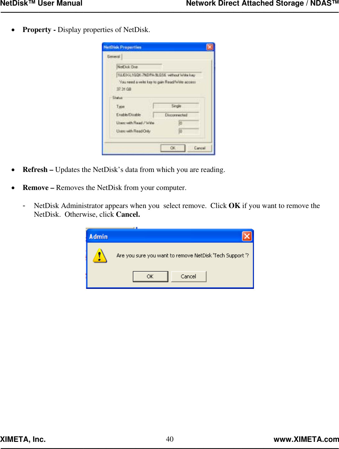 NetDisk™ User Manual                                                 Network Direct Attached Storage / NDAS™ —————————————————————————————————————————————  XIMETA, Inc.                                                                                                            www.XIMETA.com ————————————————————————————————————————————— 40•  Property - Display properties of NetDisk.    •  Refresh – Updates the NetDisk’s data from which you are reading.  •  Remove – Removes the NetDisk from your computer.  -  NetDisk Administrator appears when you  select remove.  Click OK if you want to remove the  NetDisk.  Otherwise, click Cancel.                   