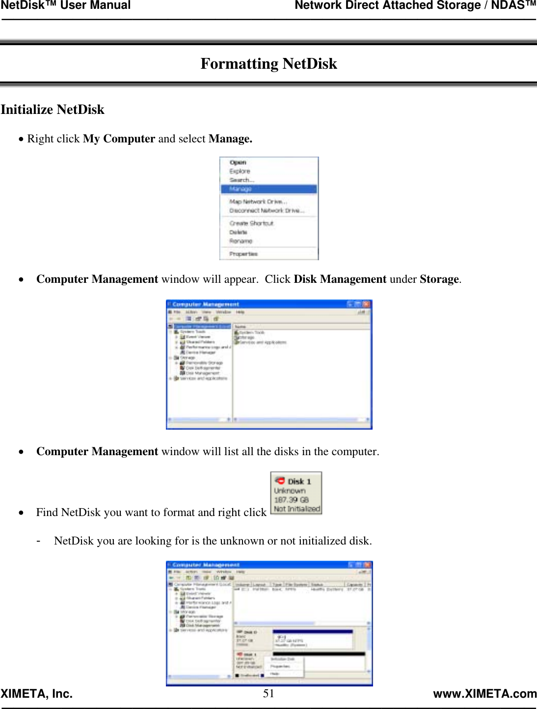 NetDisk™ User Manual                                                 Network Direct Attached Storage / NDAS™ —————————————————————————————————————————————  XIMETA, Inc.                                                                                                            www.XIMETA.com ————————————————————————————————————————————— 51 Formatting NetDisk   Initialize NetDisk  • Right click My Computer and select Manage.    •  Computer Management window will appear.  Click Disk Management under Storage.    •  Computer Management window will list all the disks in the computer.  •  Find NetDisk you want to format and right click    -  NetDisk you are looking for is the unknown or not initialized disk.   