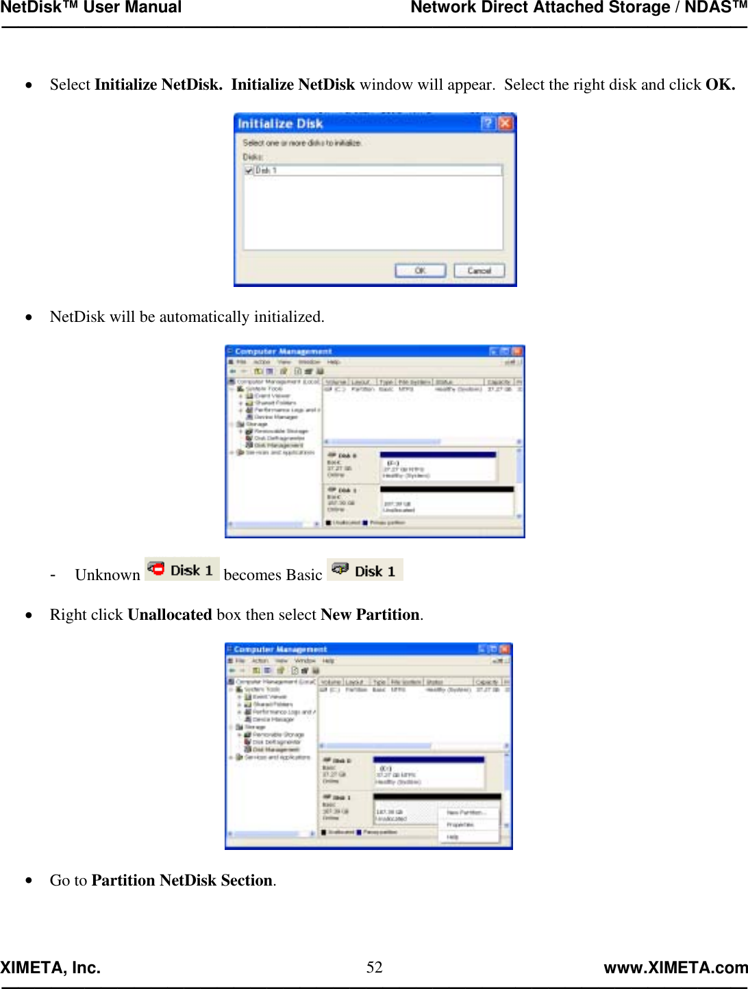 NetDisk™ User Manual                                                 Network Direct Attached Storage / NDAS™ —————————————————————————————————————————————  XIMETA, Inc.                                                                                                            www.XIMETA.com ————————————————————————————————————————————— 52 •  Select Initialize NetDisk.  Initialize NetDisk window will appear.  Select the right disk and click OK.    •  NetDisk will be automatically initialized.    -  Unknown   becomes Basic    •  Right click Unallocated box then select New Partition.    •  Go to Partition NetDisk Section.  