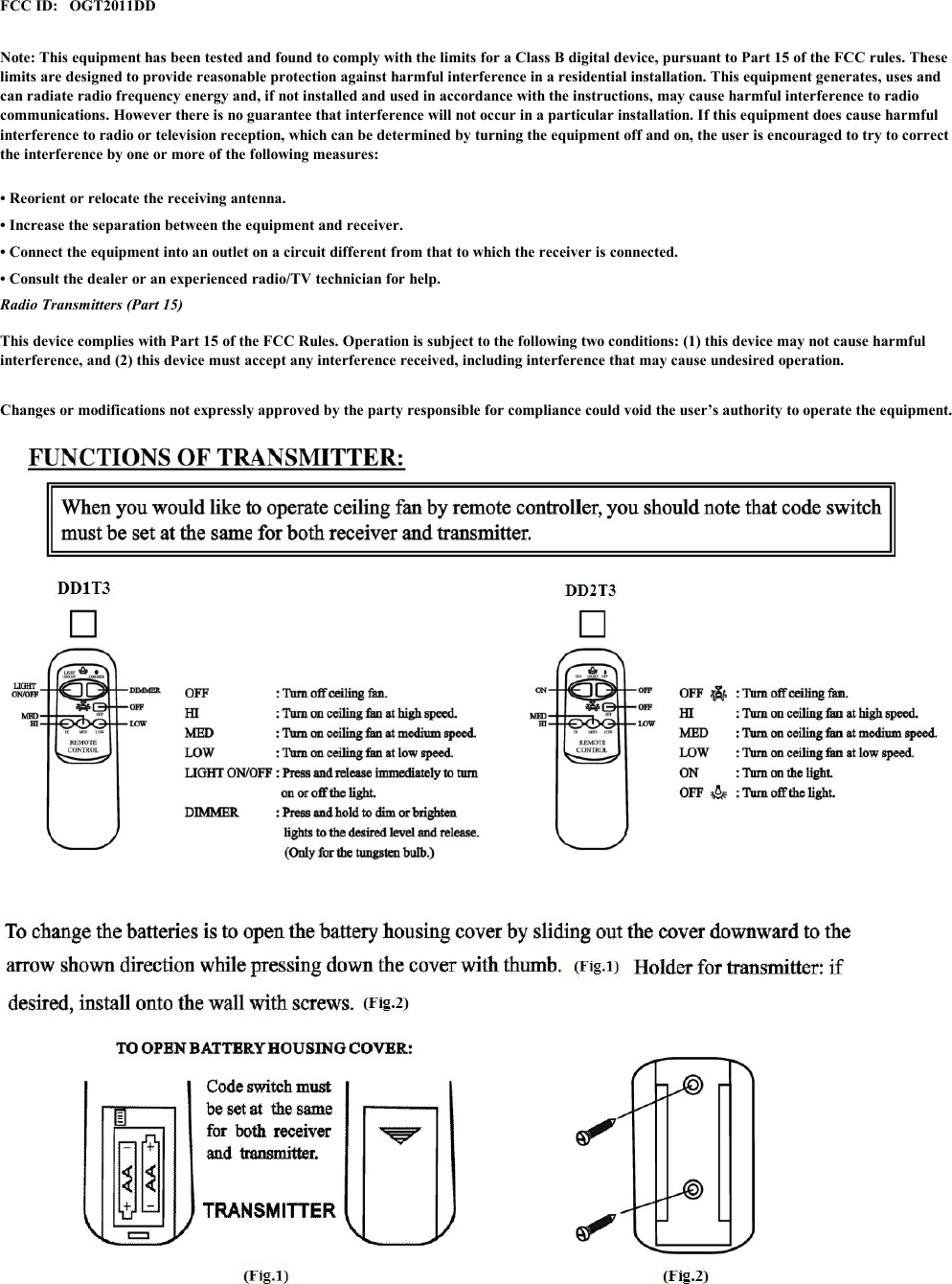 FCC ID: OGT2011DD• Reorient or relocate the receiving antenna. • Increase the separation between the equipment and receiver. • Connect the equipment into an outlet on a circuit different from that to which the receiver is connected. • Consult the dealer or an experienced radio/TV technician for help. Radio Transmitters (Part 15) Note: This equipment has been tested and found to comply with the limits for a Class B digital device, pursuant to Part 15 of the FCC rules. Theselimits are designed to provide reasonable protection against harmful interference in a residential installation. This equipment generates, uses andcan radiate radio frequency energy and, if not installed and used in accordance with the instructions, may cause harmful interference to radiocommunications. However there is no guarantee that interference will not occur in a particular installation. If this equipment does cause harmfulinterference to radio or television reception, which can be determined by turning the equipment off and on, the user is encouraged to try to correctthe interference by one or more of the following measures:This device complies with Part 15 of the FCC Rules. Operation is subject to the following two conditions: (1) this device may not cause harmfulinterference, and (2) this device must accept any interference received, including interference that may cause undesired operation.Changes or modifications not expressly approved by the party responsible for compliance could void the user’s authority to operate the equipment.