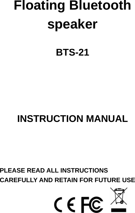  Floating Bluetooth speaker  BTS-21      INSTRUCTION MANUAL     PLEASE READ ALL INSTRUCTIONS CAREFULLY AND RETAIN FOR FUTURE USE   