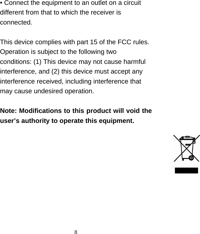   8• Connect the equipment to an outlet on a circuit different from that to which the receiver is connected.  This device complies with part 15 of the FCC rules. Operation is subject to the following two conditions: (1) This device may not cause harmful interference, and (2) this device must accept any interference received, including interference that may cause undesired operation.  Note: Modifications to this product will void the user’s authority to operate this equipment. 