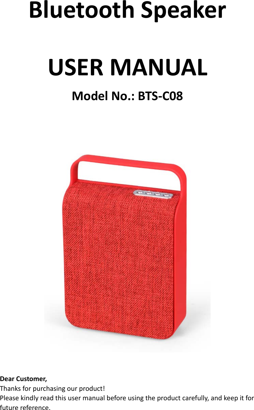 BluetoothSpeakerUSERMANUALModelNo.:BTS‐C08DearCustomer,Thanksforpurchasingourproduct!Pleasekindlyreadthisusermanualbeforeusingtheproductcarefully,andkeepitforfuturereference.