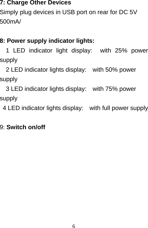   67: Charge Other Devices Simply plug devices in USB port on rear for DC 5V 500mA/  8: Power supply indicator lights:   1 LED indicator light display:  with 25% power supply     2 LED indicator lights display:    with 50% power supply     3 LED indicator lights display:    with 75% power supply   4 LED indicator lights display:    with full power supply  9: Switch on/off          