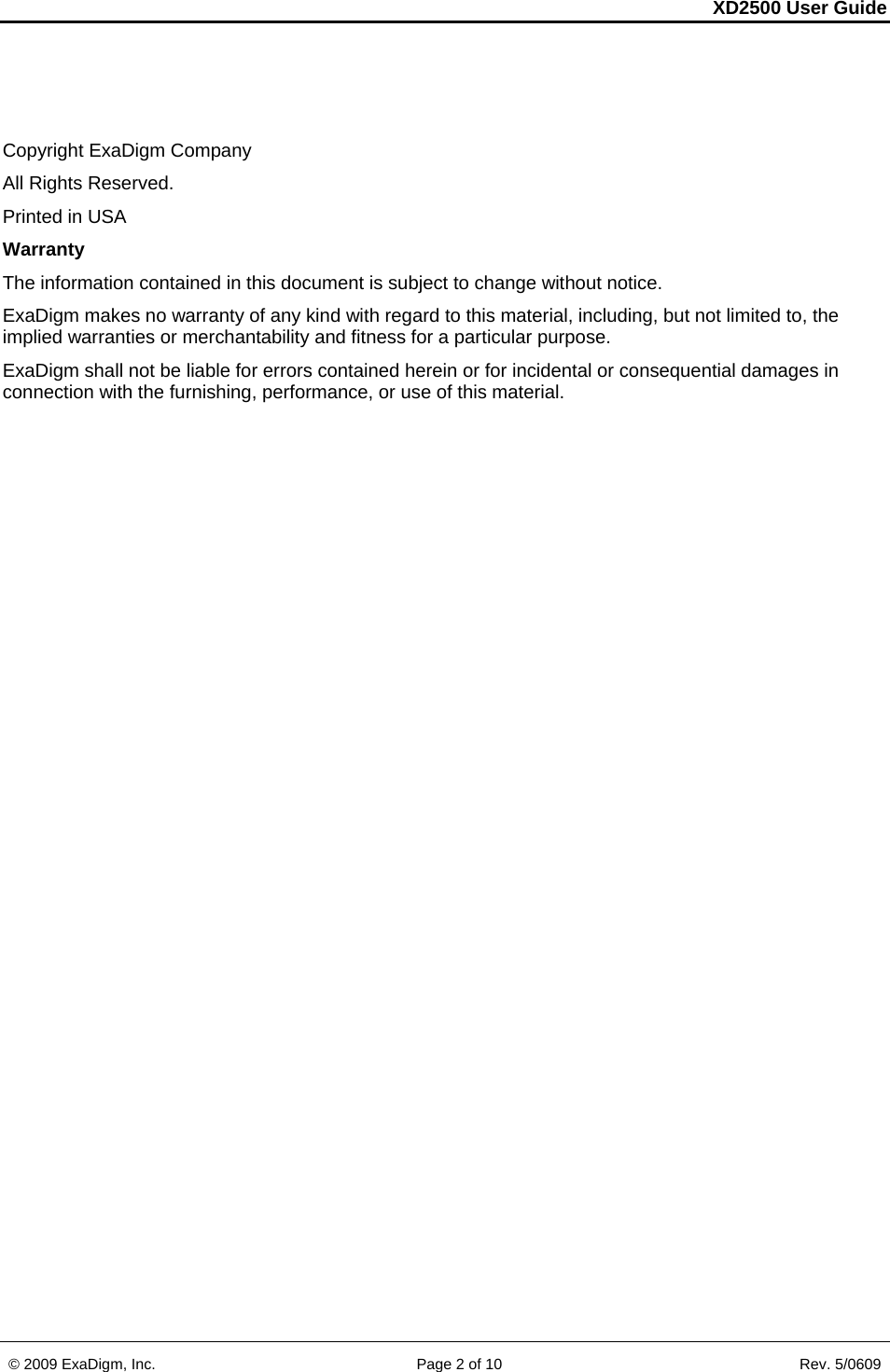 XD2500 User Guide    © 2009 ExaDigm, Inc.      Page 2 of 10                       Rev. 5/0609   Copyright ExaDigm Company All Rights Reserved. Printed in USA Warranty The information contained in this document is subject to change without notice. ExaDigm makes no warranty of any kind with regard to this material, including, but not limited to, the implied warranties or merchantability and fitness for a particular purpose. ExaDigm shall not be liable for errors contained herein or for incidental or consequential damages in connection with the furnishing, performance, or use of this material. 
