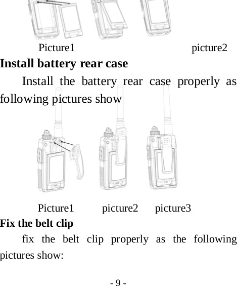  - 9 -      Picture1                     picture2 Install battery rear case Install the battery rear case properly as following pictures show                                              Picture1     picture2   picture3 Fix the belt clip   fix the belt clip properly as the following pictures show: 