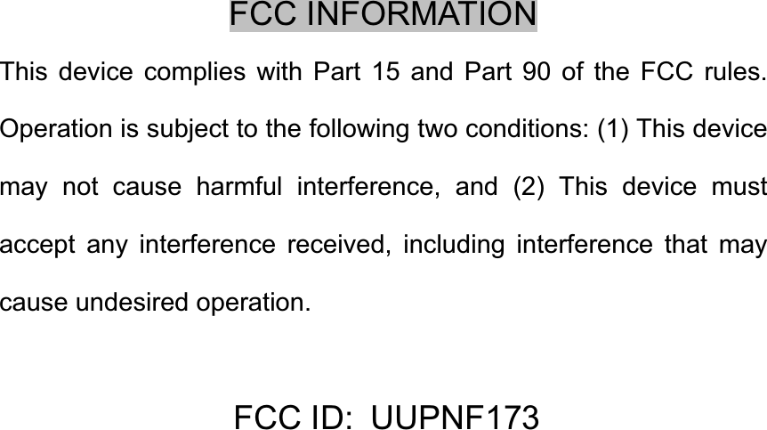 FCC INFORMATION This device complies with Part 15 and Part 90 of the FCC rules. Operation is subject to the following two conditions: (1) This device may not cause harmful interference, and (2) This device must accept any interference received, including interference that may cause undesired operation. FCC ID: UUPNF173   