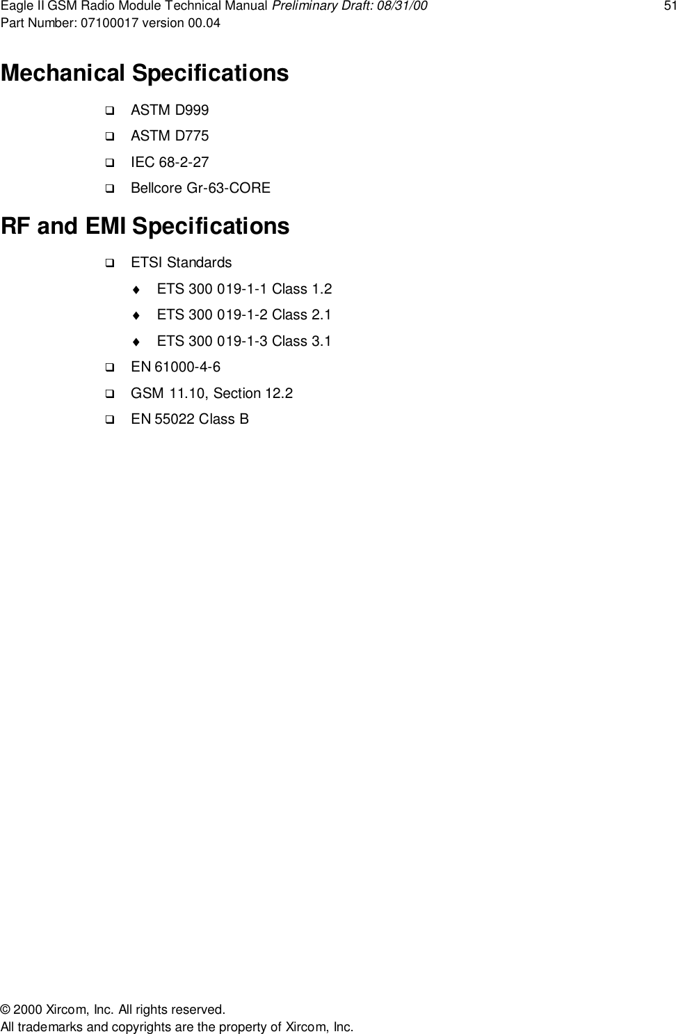 Eagle II GSM Radio Module Technical Manual Preliminary Draft: 08/31/00 51Part Number: 07100017 version 00.04&copy; 2000 Xircom, Inc. All rights reserved.All trademarks and copyrights are the property of Xircom, Inc.Mechanical Specifications! ASTM D999! ASTM D775! IEC 68-2-27! Bellcore Gr-63-CORERF and EMI Specifications! ETSI Standards&diams;  ETS 300 019-1-1 Class 1.2&diams;  ETS 300 019-1-2 Class 2.1&diams;  ETS 300 019-1-3 Class 3.1! EN 61000-4-6! GSM 11.10, Section 12.2! EN 55022 Class B