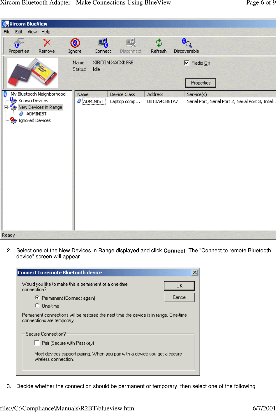 2. Select one of the New Devices in Range displayed and click Connect. The "Connect to remote Bluetooth device" screen will appear.   3. Decide whether the connection should be permanent or temporary, then select one of the following Page 6 of 9Xircom Bluetooth Adapter - Make Connections Using BlueView6/7/2001file://C:\Compliance\Manuals\R2BT\blueview.htm