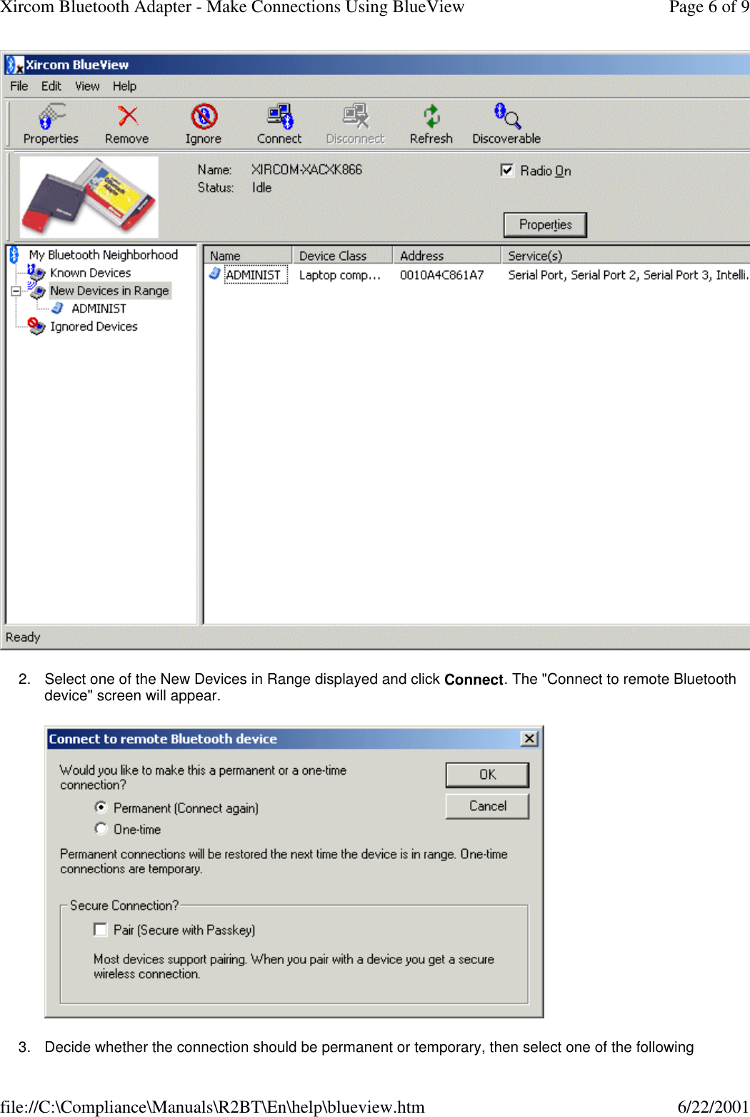2. Select one of the New Devices in Range displayed and click Connect. The "Connect to remote Bluetooth device" screen will appear.   3. Decide whether the connection should be permanent or temporary, then select one of the following Page 6 of 9Xircom Bluetooth Adapter - Make Connections Using BlueView6/22/2001file://C:\Compliance\Manuals\R2BT\En\help\blueview.htm