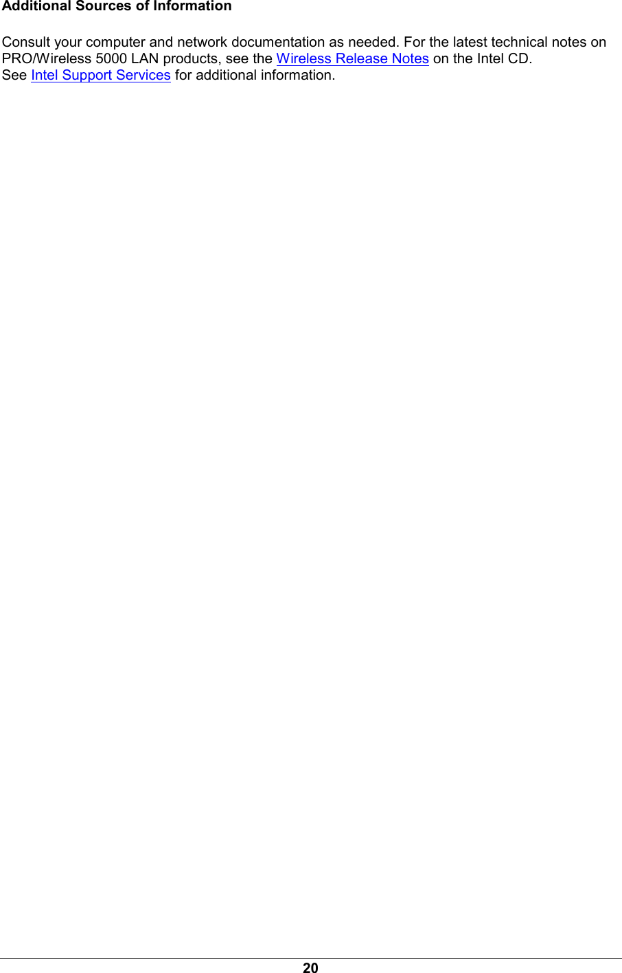 20 Additional Sources of Information Consult your computer and network documentation as needed. For the latest technical notes on PRO/Wireless 5000 LAN products, see the Wireless Release Notes on the Intel CD. See Intel Support Services for additional information. 