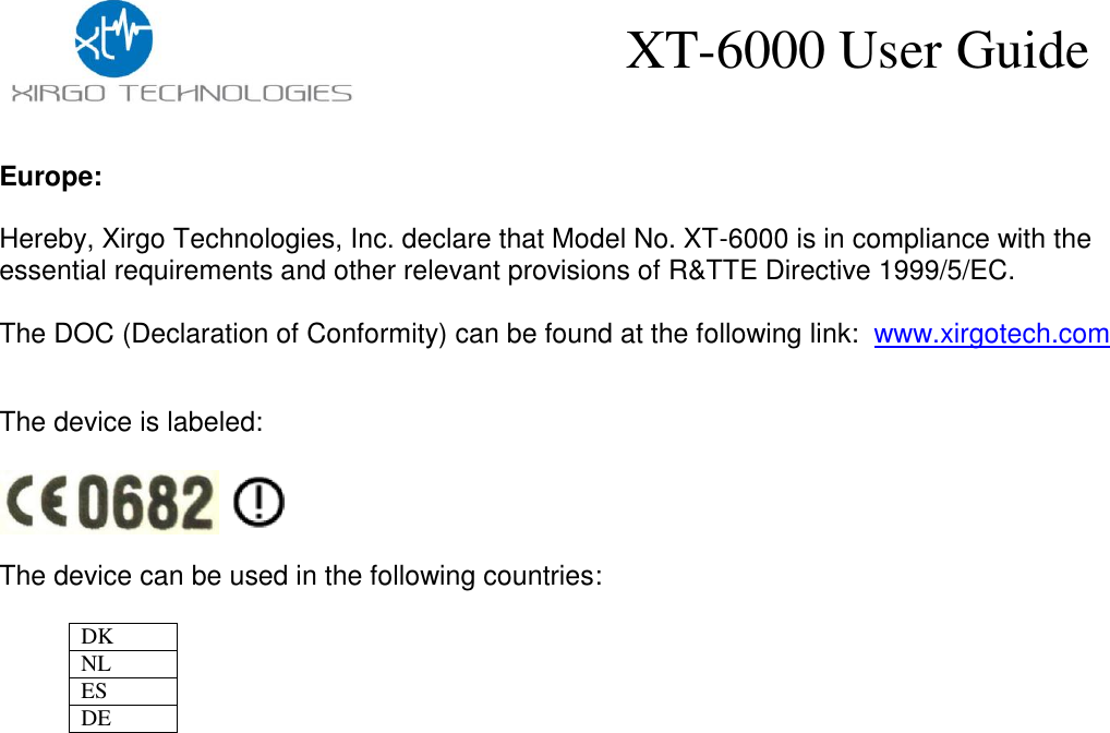    XT-6000 User Guide Europe:  Hereby, Xirgo Technologies, Inc. declare that Model No. XT-6000 is in compliance with the essential requirements and other relevant provisions of R&amp;TTE Directive 1999/5/EC.  The DOC (Declaration of Conformity) can be found at the following link:  www.xirgotech.com   The device is labeled:    The device can be used in the following countries:  DK NL ES DE    