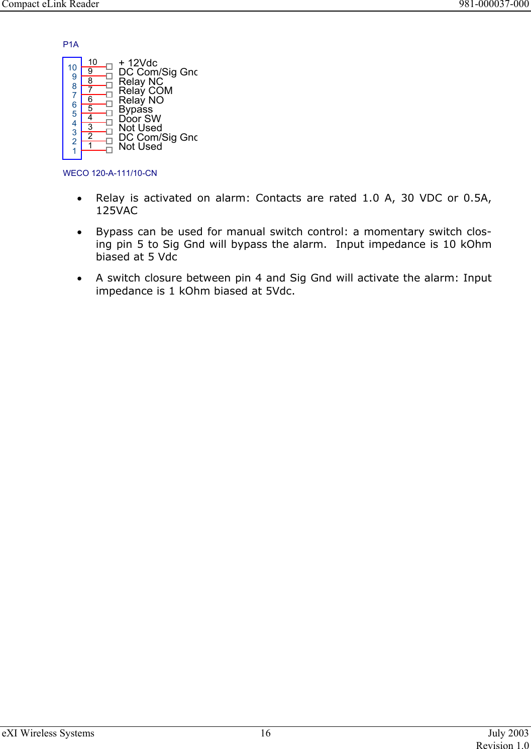 Compact eLink Reader      981-000037-000 eXI Wireless Systems  16  July 2003   Revision 1.0  DC Com/Sig Gnd+ 12VdcP1AWECO 120-A-111/10-CN1098765432110987654321Relay NODoor SWDC Com/Sig GndBypassNot UsedNot UsedRelay NCRelay COM •  Relay is activated on alarm: Contacts are rated 1.0 A, 30 VDC or 0.5A, 125VAC •  Bypass can be used for manual switch control: a momentary switch clos-ing pin 5 to Sig Gnd will bypass the alarm.  Input impedance is 10 kOhm biased at 5 Vdc •  A switch closure between pin 4 and Sig Gnd will activate the alarm: Input impedance is 1 kOhm biased at 5Vdc.                    