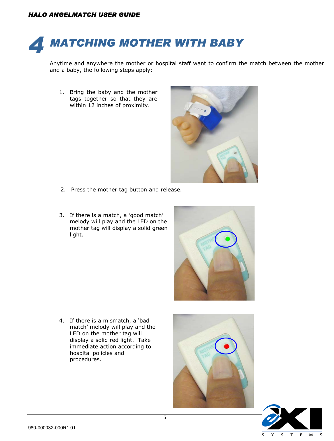  HALO ANGELMATCH USER GUIDE  980-000032-000R1.01     54 MATCHING MOTHER WITH BABY  Anytime and anywhere the mother or hospital staff want to confirm the match between the mother and a baby, the following steps apply:                                 2.  Press the mother tag button and release.                                                                1.  Bring the baby and the mothertags together so that they arewithin 12 inches of proximity.  3.  If there is a match, a ‘good match’ melody will play and the LED on the mother tag will display a solid green light.   4.  If there is a mismatch, a ‘bad match’ melody will play and the LED on the mother tag will display a solid red light.  Take immediate action according to hospital policies and procedures.  