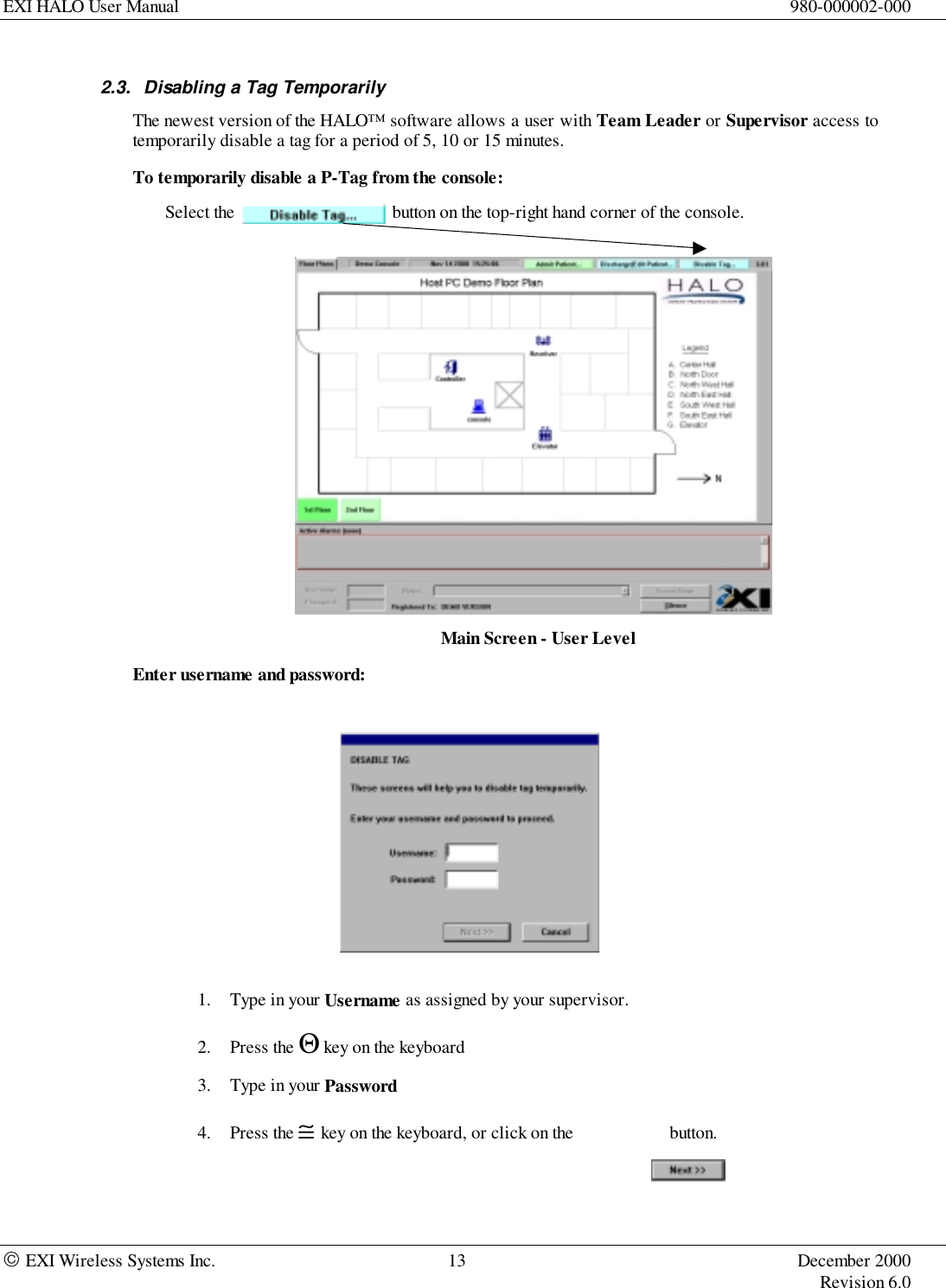 EXI HALO User Manual 980-000002-000 EXI Wireless Systems Inc. 13 December 2000Revision 6.02.3.  Disabling a Tag TemporarilyThe newest version of the HALO™ software allows a user with Team Leader or Supervisor access totemporarily disable a tag for a period of 5, 10 or 15 minutes.To temporarily disable a P-Tag from the console:Select the button on the top-right hand corner of the console.Main Screen - User LevelEnter username and password:1. Type in your Username as assigned by your supervisor.2. Press the Θ key on the keyboard3. Type in your Password4. Press the ≅ key on the keyboard, or click on the          button.