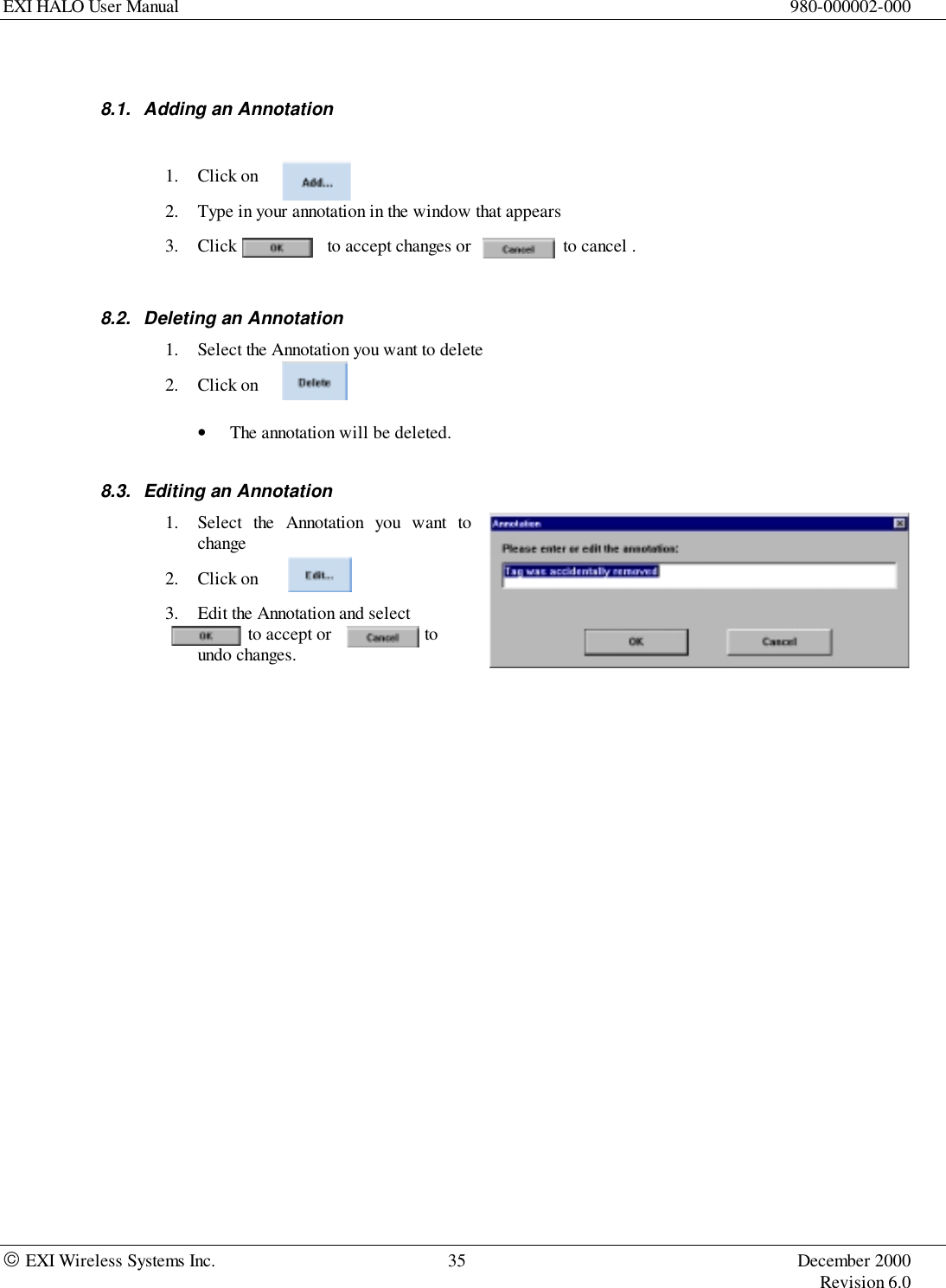 EXI HALO User Manual 980-000002-000 EXI Wireless Systems Inc. 35 December 2000Revision 6.08.1.  Adding an Annotation1. Click on2. Type in your annotation in the window that appears3. Click  to accept changes or    to cancel .8.2.  Deleting an Annotation1. Select the Annotation you want to delete2. Click on• The annotation will be deleted.8.3.  Editing an Annotation1. Select the Annotation you want tochange2. Click on3. Edit the Annotation and select     to accept or  toundo changes.