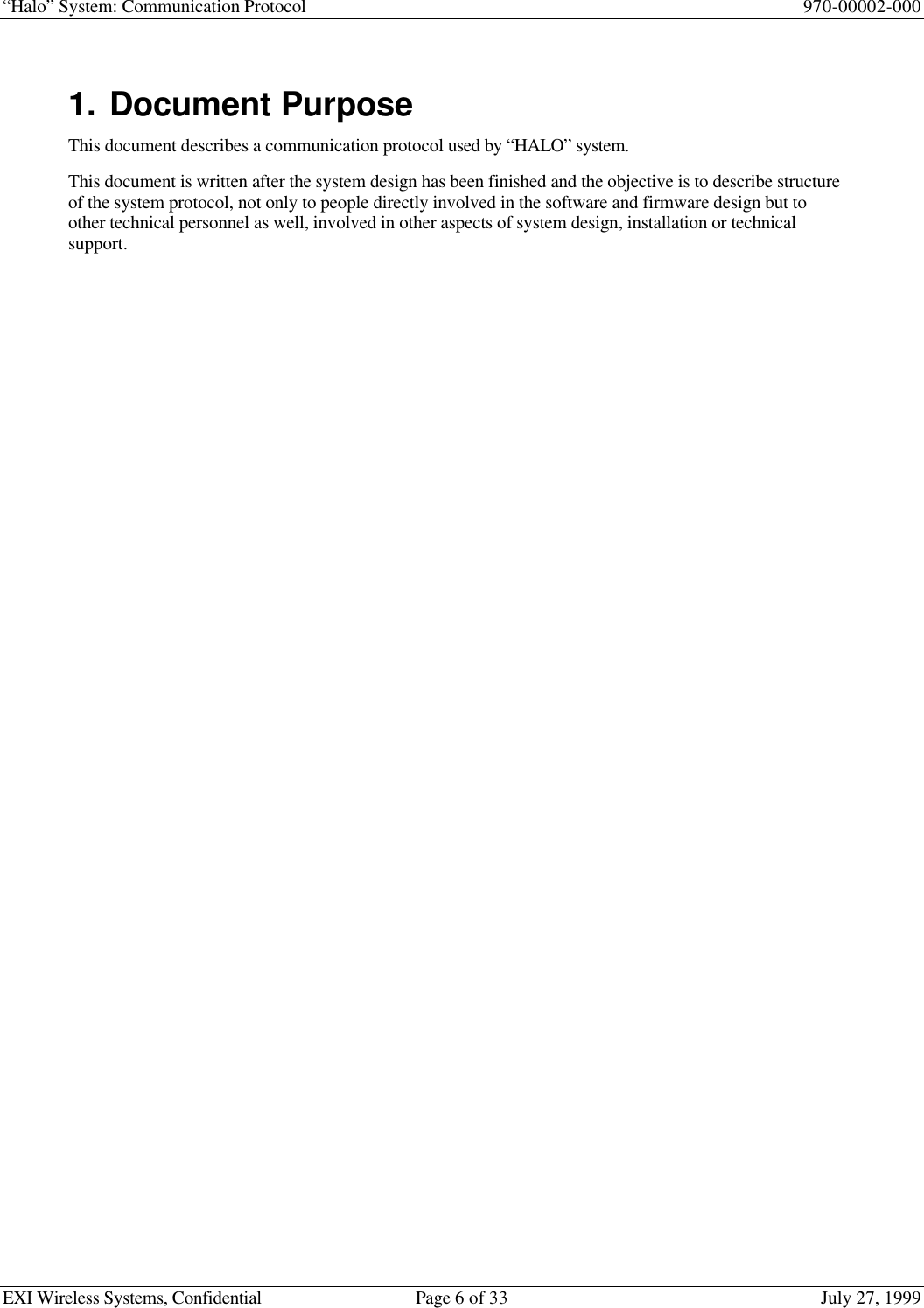 “Halo” System: Communication Protocol 970-00002-000EXI Wireless Systems, Confidential Page 6 of 33 July 27, 19991. Document PurposeThis document describes a communication protocol used by “HALO” system.This document is written after the system design has been finished and the objective is to describe structureof the system protocol, not only to people directly involved in the software and firmware design but toother technical personnel as well, involved in other aspects of system design, installation or technicalsupport.