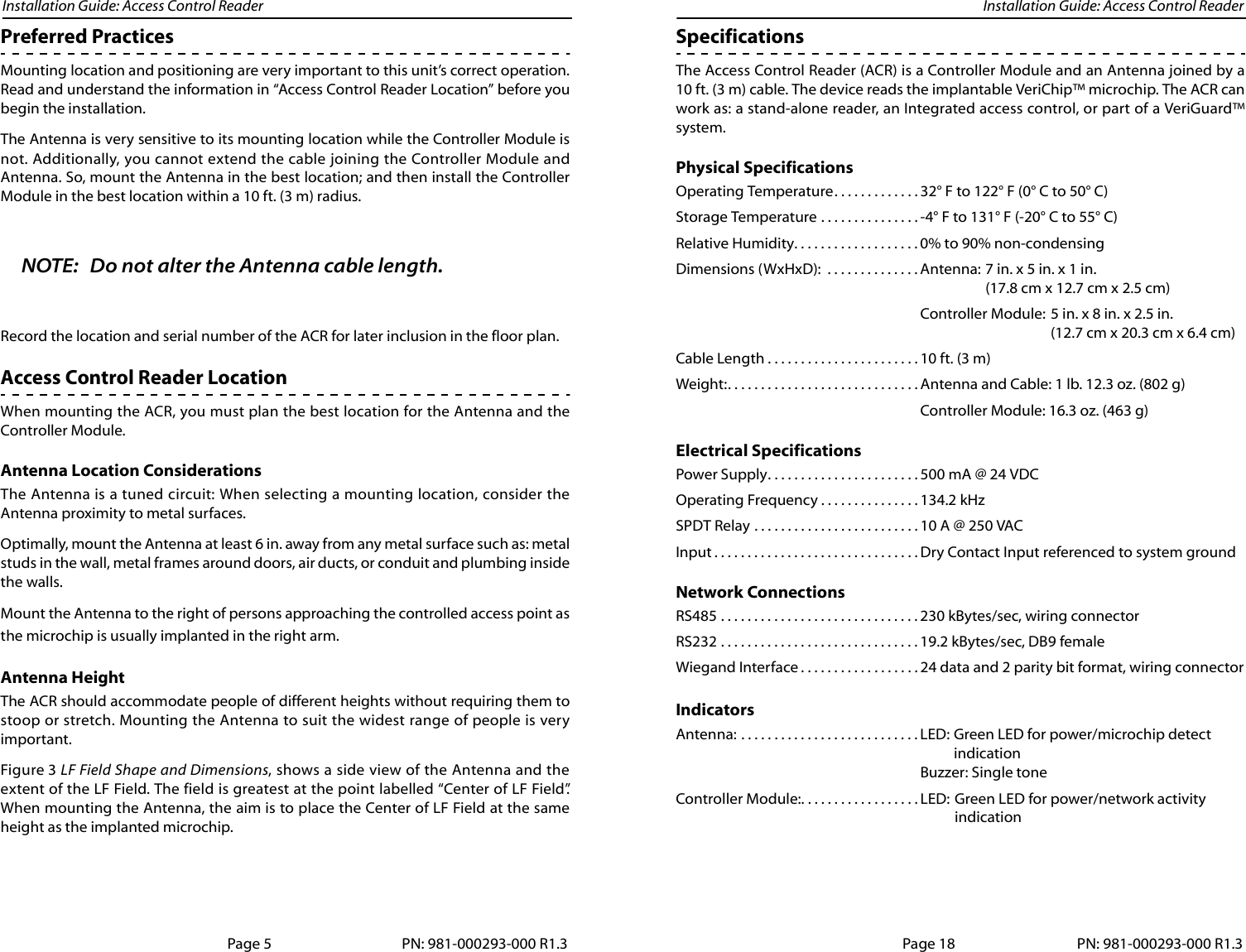 Installation Guide: Access Control Reader Installation Guide: Access Control ReaderPreferred PracticesMounting location and positioning are very important to this unit’s correct operation.Read and understand the information in “Access Control Reader Location” before youbegin the installation.The Antenna is very sensitive to its mounting location while the Controller Module isnot. Additionally, you cannot extend the cable joining the Controller Module andAntenna. So, mount the Antenna in the best location; and then install the ControllerModule in the best location within a 10 ft. (3 m) radius.NOTE: Do not alter the Antenna cable length. Record the location and serial number of the ACR for later inclusion in the floor plan.Access Control Reader LocationWhen mounting the ACR, you must plan the best location for the Antenna and theController Module. Antenna Location ConsiderationsThe Antenna is a tuned circuit: When selecting a mounting location, consider theAntenna proximity to metal surfaces.Optimally, mount the Antenna at least 6 in. away from any metal surface such as: metalstuds in the wall, metal frames around doors, air ducts, or conduit and plumbing insidethe walls.Mount the Antenna to the right of persons approaching the controlled access point asthe microchip is usually implanted in the right arm.Antenna HeightThe ACR should accommodate people of different heights without requiring them tostoop or stretch. Mounting the Antenna to suit the widest range of people is veryimportant.Figure 3 LF Field Shape and Dimensions, shows a side view of the Antenna and theextent of the LF Field. The field is greatest at the point labelled “Center of LF Field”.When mounting the Antenna, the aim is to place the Center of LF Field at the sameheight as the implanted microchip.Page 5 PN: 981-000293-000 R1.3SpecificationsThe Access Control Reader (ACR) is a Controller Module and an Antenna joined by a10 ft. (3 m) cable. The device reads the implantable VeriChip™ microchip. The ACR canwork as: a stand-alone reader, an Integrated access control, or part of a VeriGuard™system. Physical SpecificationsOperating Temperature. . . . . . . . . . . . . 32° F to 122° F (0° C to 50° C)Storage Temperature . . . . . . . . . . . . . . . -4° F to 131° F (-20° C to 55° C)Relative Humidity. . . . . . . . . . . . . . . . . . . 0% to 90% non-condensingDimensions (WxHxD):  . . . . . . . . . . . . . . Antenna: 7 in. x 5 in. x 1 in. (17.8 cm x 12.7 cm x 2.5 cm)Controller Module: 5 in. x 8 in. x 2.5 in. (12.7 cm x 20.3 cm x 6.4 cm)Cable Length . . . . . . . . . . . . . . . . . . . . . . . 10 ft. (3 m)Weight:. . . . . . . . . . . . . . . . . . . . . . . . . . . . . Antenna and Cable: 1 lb. 12.3 oz. (802 g)Controller Module: 16.3 oz. (463 g)Electrical SpecificationsPower Supply. . . . . . . . . . . . . . . . . . . . . . . 500 mA @ 24 VDCOperating Frequency . . . . . . . . . . . . . . . 134.2 kHzSPDT Relay . . . . . . . . . . . . . . . . . . . . . . . . . 10 A @ 250 VACInput . . . . . . . . . . . . . . . . . . . . . . . . . . . . . . . Dry Contact Input referenced to system groundNetwork ConnectionsRS485 . . . . . . . . . . . . . . . . . . . . . . . . . . . . . . 230 kBytes/sec, wiring connectorRS232 . . . . . . . . . . . . . . . . . . . . . . . . . . . . . . 19.2 kBytes/sec, DB9 femaleWiegand Interface . . . . . . . . . . . . . . . . . . 24 data and 2 parity bit format, wiring connectorIndicatorsAntenna: . . . . . . . . . . . . . . . . . . . . . . . . . . . LED: Green LED for power/microchip detect indicationBuzzer: Single toneController Module:. . . . . . . . . . . . . . . . . . LED: Green LED for power/network activityindicationPage 18 PN: 981-000293-000 R1.3