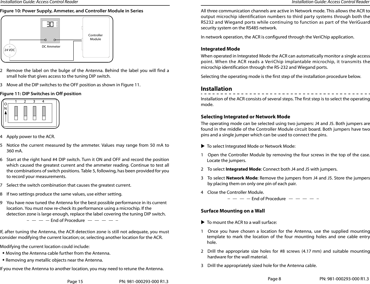 Installation Guide: Access Control Reader Installation Guide: Access Control ReaderFigure 10: Power Supply, Ammeter, and Controller Module in Series2 Remove the label on the bulge of the Antenna. Behind the label you will find asmall hole that gives access to the tuning DIP switch.3 Move all the DIP switches to the OFF position as shown in Figure 11.Figure 11: DIP Switches in Off position4 Apply power to the ACR.5 Notice the current measured by the ammeter. Values may range from 50 mA to360 mA. 6 Start at the right hand #4 DIP switch. Turn it ON and OFF and record the positionwhich caused the greatest current and the ammeter reading. Continue to test allthe combinations of switch positions. Table 5, following, has been provided for youto record your measurements.7 Select the switch combination that causes the greatest current.8 If two settings produce the same values, use either setting.9 You have now tuned the Antenna for the best possible performance in its current location. You must now re-check its performance using a microchip. If the End of Proceduredetection zone is large enough, replace the label covering the tuning DIP switch.If, after tuning the Antenna, the ACR detection zone is still not adequate, you mustconsider modifying the current location; or, selecting another location for the ACR.Modifying the current location could include:Moving the Antenna cable further from the Antenna.Removing any metallic objects near the Antenna.If you move the Antenna to another location, you may need to retune the Antenna.24 VDCDC AmmeterControllerModulePage 15 PN: 981-000293-000 R1.31234ONAll three communication channels are active in Network mode. This allows the ACR tooutput microchip identification numbers to third party systems through both theRS232 and Wiegand ports while continuing to function as part of the VeriGuardsecurity system on the RS485 network.In network operation, the ACR is configured through the VeriChip application. Integrated ModeWhen operated in Integrated Mode the ACR can automatically monitor a single accesspoint. When the ACR reads a VeriChip implantable microchip, it transmits themicrochip identification through the RS-232 and Wiegand ports.Selecting the operating mode is the first step of the installation procedure below.InstallationInstallation of the ACR consists of several steps. The first step is to select the operatingmode.Selecting Integrated or Network ModeThe operating mode can be selected using two jumpers: J4 and J5. Both jumpers arefound in the middle of the Controller Module circuit board. Both jumpers have twopins and a single jumper which can be used to connect the pins.To select Integrated Mode or Network Mode: 1 Open the Controller Module by removing the four screws in the top of the case.Locate the jumpers.2To select Integrated Mode: Connect both J4 and J5 with jumpers. 3To select Network Mode: Remove the jumpers from J4 and J5. Store the jumpersby placing them on only one pin of each pair.End of Procedure4 Close the Controller Module.Surface Mounting on a WallTo mount the ACR to a wall surface:1 Once you have chosen a location for the Antenna, use the supplied mountingtemplate to mark the location of the four mounting holes and one cable entryhole.2 Drill the appropriate size holes for #8 screws (4.17 mm) and suitable mountinghardware for the wall material.3 Drill the appropriately sized hole for the Antenna cable.Page 8 PN: 981-000293-000 R1.3