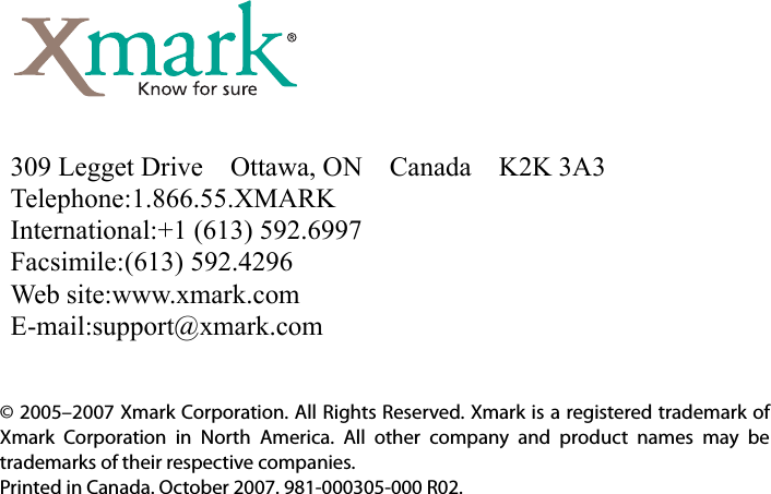© 2005–2007 Xmark Corporation. All Rights Reserved. Xmark is a registered trademark ofXmark Corporation in North America. All other company and product names may betrademarks of their respective companies.Printed in Canada. October 2007. 981-000305-000 R02.309 Legget Drive    Ottawa, ON    Canada    K2K 3A3Telephone:1.866.55.XMARKInternational:+1 (613) 592.6997Facsimile:(613) 592.4296 Web site:www.xmark.comE-mail:support@xmark.com