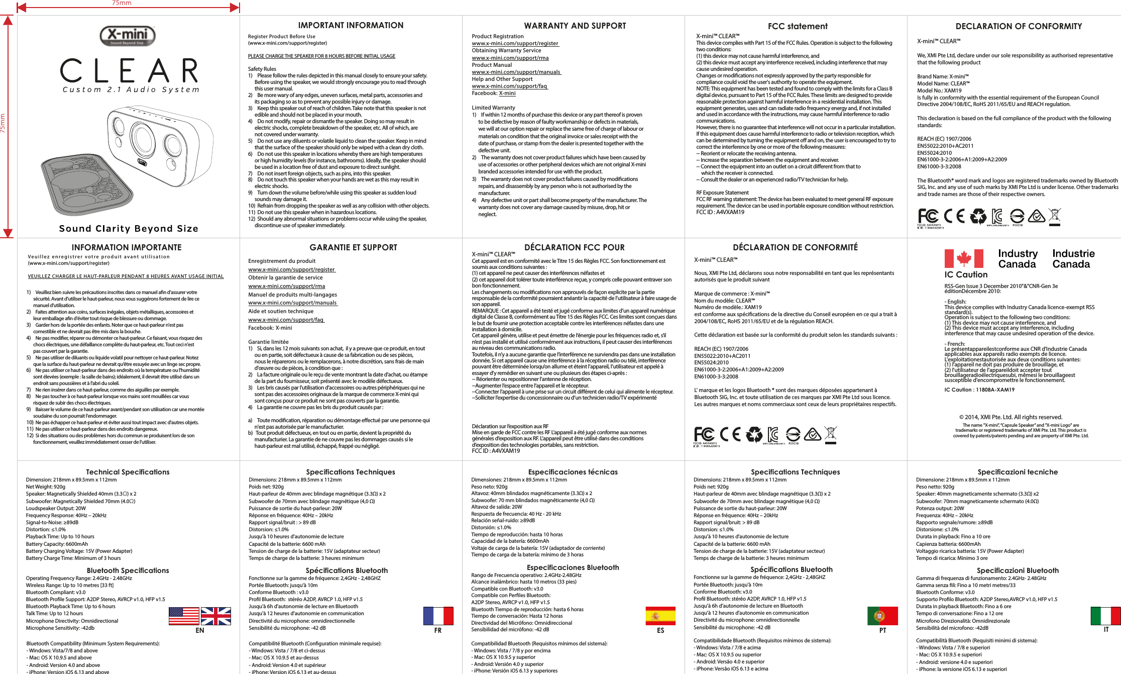 Dimensione: 218mm x 89.5mm x 112mmPeso netto: 920gSpeaker: 40mm magneticamente schermato (3.3Ω) x2 Subwoofer: 70mm magneticamente schermato (4.0Ω)Potenza output: 20WFrequenza: 40Hz – 20kHzRapporto segnale/rumore: ≥89dBDistorsione: ≤1.0%Durata in playback: Fino a 10 oreCapienza batteria: 6600mAhVoltaggio ricarica batteria: 15V (Power Adapter)Tempo di ricarica: Minimo 3 oreGamma di frequenza di funzionamento: 2.4GHz- 2.48GHz Gamma senza li: Fino a 10 metri metres/33 Bluetooth Conforme: v3.0 Supporto Prolo Bluetooth: A2DP Stereo,AVRCP v1.0, HFP v1.5Durata in playback Bluetooth: Fino a 6 oreTempo di conversazione: Fino a 12 ore Microfono Direzionalità: Omnidirezionale Sensibilità del microfono: -42dBSpecificazioni BluetoothCompatibilità Bluetooth (Requisiti minimi di sistema):- Windows: Vista / 7/8 e superiori- Mac: OS X 10.9.5 e superiori- Android: versione 4.0 e superiori - iPhone: la versione iOS 6.13 e superioriSpecificazioni tecnicheDimensions: 218mm x 89.5mm x 112mmPoids net: 920gHaut-parleur de 40mm avec blindage magnétique (3.3Ω) x 2Subwoofer de 70mm avec blindage magnétique (4,0 Ω)Puissance de sortie du haut-parleur: 20WRéponse en fréquence: 40Hz – 20kHzRapport signal/bruit: &gt; 89 dBDistorsion: ≤1.0%Jusqu&apos;à 10 heures d&apos;autonomie de lectureCapacité de la batterie: 6600 mAhTension de charge de la batterie: 15V (adaptateur secteur)Temps de charge de la batterie: 3 heures minimumFonctionne sur la gamme de fréquence: 2,4GHz - 2,48GHZPortée Bluetooth: jusqu&apos;à 10mConforme Bluetooth: v3.0 Prol Bluetooth: stéréo A2DP, AVRCP 1.0, HFP v1.5Jusqu&apos;à 6h d&apos;autonomie de lecture en BluetoothJusqu&apos;à 12 heures d&apos;autonomie en communicationDirectivité du microphone: omnidirectionnelleSensibilité du microphone: -42 dBSpécifications BluetoothCompatibilidade Bluetooth (Requisitos mínimos de sistema):- Windows: Vista / 7/8 e acima- Mac: OS X 10.9.5 ou superior- Android: Versão 4.0 e superior- iPhone: Versão iOS 6.13 e acimaSpecifications TechniquesDimension: 218mm x 89.5mm x 112mm                  Net Weight: 920gSpeaker: Magnetically Shielded 40mm (3.3Ω) x 2Subwoofer: Magnetically Shielded 70mm (4.0Ω)Loudspeaker Output: 20W            Frequency Response: 40Hz – 20kHzSignal-to-Noise: ≥89dB                         Distortion: ≤1.0%Playback Time: Up to 10 hours              Battery Capacity: 6600mAhBattery Charging Voltage: 15V (Power Adapter)Battery Charge Time: Minimum of 3 hoursOperating Frequency Range: 2.4GHz - 2.48GHzWireless Range: Up to 10 metres [33 ft]Bluetooth Compliant: v3.0Bluetooth Prole Support: A2DP Stereo, AVRCP v1.0, HFP v1.5Bluetooth Playback Time: Up to 6 hoursTalk Time: Up to 12 hoursMicrophone Directivity: OmnidirectionalMicrophone Sensitivity: -42dbBluetooth SpecificationsBluetooth Compatibility (Minimum System Requirements):- Windows: Vista/7/8 and above - Mac: OS X 10.9.5 and above- Android: Version 4.0 and above- iPhone: Version iOS 6.13 and aboveTechnical SpecificationsDimensions: 218mm x 89.5mm x 112mmPoids net: 920gHaut-parleur de 40mm avec blindage magnétique (3.3Ω) x 2Subwoofer de 70mm avec blindage magnétique (4,0 Ω)Puissance de sortie du haut-parleur: 20WRéponse en fréquence: 40Hz – 20kHzRapport signal/bruit : &gt; 89 dBDistorsion: ≤1.0%Jusqu&apos;à 10 heures d&apos;autonomie de lectureCapacité de la batterie: 6600 mAhTension de charge de la batterie: 15V (adaptateur secteur)Temps de charge de la batterie: 3 heures minimumFonctionne sur la gamme de fréquence: 2,4GHz - 2,48GHZPortée Bluetooth: jusqu&apos;à 10mConforme Bluetooth : v3.0 Prol Bluetooth:  stéréo A2DP, AVRCP 1.0, HFP v1.5Jusqu&apos;à 6h d&apos;autonomie de lecture en BluetoothJusqu&apos;à 12 heures d&apos;autonomie en communicationDirectivité du microphone: omnidirectionnelleSensibilité du microphone: -42 dBSpécifications BluetoothCompatibilité Bluetooth (Conguration minimale requise):- Windows: Vista / 7/8 et ci-dessus- Mac: OS X 10.9.5 et au-dessus- Android: Version 4.0 et supérieur- iPhone: Version iOS 6.13 et au-dessusSpecifications TechniquesDimensiones: 218mm x 89.5mm x 112mmPeso neto: 920gAltavoz: 40mm blindados magnéticamente (3.3Ω) x 2Subwoofer: 70 mm blindados magnéticamente (4,0 Ω)Altavoz de salida: 20WRespuesta de frecuencia: 40 Hz - 20 kHzRelación señal-ruido: ≥89dBDistorsión: ≤1.0%Tiempo de reproducción: hasta 10 horasCapacidad de la batería: 6600mAhVoltaje de carga de la batería: 15V (adaptador de corriente)Tiempo de carga de la batería: mínimo de 3 horasRango de Frecuencia operativo: 2.4GHz-2.48GHz Alcance inalámbrico: hasta 10 metros (33 pies)Compatible con Bluetooth: v3.0Compatible con Perles Bluetooth: A2DP Stereo, AVRCP v1.0, HFP v1.5Bluetooth Tiempo de reproducción: hasta 6 horasTiempo de conversación: Hasta 12 horasDirectividad del Micrófono: OmnidireccionalSensibilidad del micrófono: -42 dBEspecificaciones BluetoothCompatibilidad Bluetooth (Requisitos mínimos del sistema):- Windows: Vista / 7/8 y por encima  - Mac: OS X 10.9.5 y superior- Android: Versión 4.0 y superior - iPhone: Versión iOS 6.13 y superioresEspecificaciones técnicasEN FR ES PT IT© 2014, XMI Pte. Ltd. All rights reserved.IC Caution RSS-Gen Issue 3 December 2010&quot;&amp;&quot;CNR-Gen 3e éditionDécembre 2010: - English:This device complies with Industry Canada licence-exempt RSS standard(s).Operation is subject to the following two conditions:(1) This device may not cause interference, and (2) This device must accept any interference, including interference that may cause undesired operation of the device. - French:Le présentappareilestconforme aux CNR d&apos;Industrie Canada applicables aux appareils radio exempts de licence. L&apos;exploitationestautorisée aux deux conditions suivantes:(1) l&apos;appareil ne doit pas produire de brouillage, et(2) l&apos;utilisateur de l&apos;appareildoit accepter tout brouillageradioélectriquesubi, mêmesi le brouillageest susceptible d&apos;encompromettre le fonctionnement.IC Caution : 11808A-XAM19The name &quot;X-mini”, “Capsule Speaker” and &quot;X-mini Logo&quot; are trademarks or registered trademarks of XMI Pte. Ltd. This product is covered by patents/patents pending and are property of XMI Pte. Ltd.Register Product Before Use  (www.x-mini.com/support/register)PLEASE CHARGE THE SPEAKER FOR 8 HOURS BEFORE INITIAL USAGESafety Rules1)  Please follow the rules depicted in this manual closely to ensure your safety.       Before using the speaker, we would strongly encourage you to read through       this user manual.2)  Be more wary of any edges, uneven surfaces, metal parts, accessories and       its packaging so as to prevent any possible injury or damage.3)  Keep this speaker out of reach of children. Take note that this speaker is not       edible and should not be placed in your mouth. 4)  Do not modify, repair or dismantle the speaker. Doing so may result in       electric shocks, complete breakdown of the speaker, etc. All of which, are       not covered under warranty. 5)  Do not use any diluents or volatile liquid to clean the speaker. Keep in mind        that the surface of the speaker should only be wiped with a clean dry cloth.6)  Do not use this speaker in locations whereby there are high temperatures       or high humidity levels (for instance, bathrooms). Ideally, the speaker should            be used in a location free of dust and exposure to direct sunlight.7)  Do not insert foreign objects, such as pins, into this speaker. 8)  Do not touch this speaker when your hands are wet as this may result in       electric shocks.9)  Turn down the volume before/while using this speaker as sudden loud       sounds may damage it.10)  Refrain from dropping the speaker as well as any collision with other objects.11)  Do not use this speaker when in hazardous locations.12)  Should any abnormal situations or problems occur while using the speaker,       discontinue use of speaker immediately.IMPORTANT INFORMATIONProduct Registrationwww.x-mini.com/support/register Obtaining Warranty Servicewww.x-mini.com/support/rma Product Manualwww.x-mini.com/support/manuals Help and Other Supportwww.x-mini.com/support/faq Facebook: X-miniLimited Warranty1)  If within 12 months of purchase this device or any part thereof is proven       to be defective by reason of faulty workmanship or defects in materials,       we will at our option repair or replace the same free of charge of labour or       materials on condition that the original invoice or sales receipt with the      date of purchase, or stamp from the dealer is presented together with the       defective unit.2)  The warranty does not cover product failures which have been caused by      use of accessories or other peripheral devices which are not original X-mini        branded accessories intended for use with the product.3)  The warranty does not cover product failures caused by modications       repairs, and disassembly by any person who is not authorised by the       manufacturer.4)  Any defective unit or part shall become property of the manufacturer. The       warranty does not cover any damage caused by misuse, drop, hit or       neglect.WARRANTY AND SUPPORTX-mini™ CLEAR™This device complies with Part 15 of the FCC Rules. Operation is subject to the following two conditions:(1) this device may not cause harmful interference, and(2) this device must accept any interference received, including interference that may cause undesired operation.Changes or modications not expressly approved by the party responsible for compliance could void the user&apos;s authority to operate the equipment.NOTE: This equipment has been tested and found to comply with the limits for a Class B digital device, pursuant to Part 15 of the FCC Rules. These limits are designed to provide reasonable protection against harmful interference in a residential installation. This equipment generates, uses and can radiate radio frequency energy and, if not installed and used in accordance with the instructions, may cause harmful interference to radio communications. However, there is no guarantee that interference will not occur in a particular installation. If this equipment does cause harmful interference to radio or television reception, which can be determined by turning the equipment o and on, the user is encouraged to try to correct the interference by one or more of the following measures:-- Reorient or relocate the receiving antenna.-- Increase the separation between the equipment and receiver.-- Connect the equipment into an outlet on a circuit dierent from that to         which the receiver is connected.-- Consult the dealer or an experienced radio/TV technician for help.RF Exposure StatementFCC RF warning statement: The device has been evaluated to meet general RF exposure requirement. The device can be used in portable exposure condition without restriction.FCC ID : A4VXAM19FCC statementX-mini™ CLEAR™We, XMI Pte Ltd, declare under our sole responsibility as authorised representative that the following productBrand Name: X-mini™Model Name: CLEAR™Model No.: XAM19Is fully in conformity with the essential requirement of the European Council Directive 2004/108/EC, RoHS 2011/65/EU and REACH regulation. This declaration is based on the full compliance of the product with the following standards:REACH (EC) 1907/2006EN55022:2010+AC2011EN55024:2010EN61000-3-2:2006+A1:2009+A2:2009EN61000-3-3:2008The Bluetooth® word mark and logos are registered trademarks owned by Bluetooth SIG, Inc. and any use of such marks by XMI Pte Ltd is under license. Other trademarks and trade names are those of their respective owners.DECLARATION OF CONFORMITYX-mini™ CLEAR™Nous, XMI Pte Ltd, déclarons sous notre responsabilité en tant que les représentants autorisés que le produit suivantMarque de commerce : X-mini™Nom du modèle: CLEAR™Numéro de modèle.: XAM19est conforme aux spécications de la directive du Conseil européen en ce qui a trait à  2004/108/EC, RoHS 2011/65/EU et de la régulation REACH.Cette déclaration est basée sur la conformité du produit selon les standards suivants :REACH (EC) 1907/2006EN55022:2010+AC2011 EN55024:2010EN61000-3-2:2006+A1:2009+A2:2009EN61000-3-3:2008L&apos; marque et les logos Bluetooth ® sont des marques déposées appartenant à Bluetooth SIG, Inc. et toute utilisation de ces marques par XMI Pte Ltd sous licence. Les autres marques et noms commerciaux sont ceux de leurs propriétaires respectifs.DÉCLARATION DE CONFORMITÉVeuillez enregistrer votre produit avant utilisation(www.x-mini.com/support/register)VEUILLEZ CHARGER LE HAUT-PARLEUR PENDANT 8 HEURES AVANT USAGE INITIALINFORMATION IMPORTANTEEnregistrement du produitwww.x-mini.com/support/register Obtenir la garantie de servicewww.x-mini.com/support/rma Manuel de produits multi-langageswww.x-mini.com/support/manuals Aide et soutien techniquewww.x-mini.com/support/faq Facebook: X-miniGarantie limitéeGARANTIE ET SUPPORT1)  Si, dans les 12 mois suivants son achat,  il y a preuve que ce produit, en tout       ou en partie, soit défectueux à cause de sa fabrication ou de ses pièces,       nous le réparerons ou le remplacerons, à notre discrétion, sans frais de main       d&apos;œuvre ou de pièces, à condition que :2)  La facture originale ou le reçu de vente montrant la date d&apos;achat, ou étampe       de la part du fournisseur, soit présenté avec le modèle défectueux.3)  Les bris causés par l&apos;utilisation d&apos;accessoires ou autres périphériques qui ne       sont pas des accessoires originaux de la marque de commerce X-mini qui       sont conçus pour ce produit ne sont pas couverts par la garantie.4)  La garantie ne couvre pas les bris du produit causés par : a)  Toute modication, réparation ou démontage eectué par une personne qui       n&apos;est pas autorisée par le manufacturier.b)   Tout produit défectueux, en tout ou en partie, devient la propriété du       manufacturier. La garantie de ne couvre pas les dommages causés si le       haut-parleur est mal utilisé, échappé, frappé ou négligé. 1)  Veuillez bien suivre les précautions inscrites dans ce manuel an d&apos;assurer votre        sécurité. Avant d&apos;utiliser le haut-parleur, nous vous suggérons fortement de lire ce        manuel d&apos;utilisation.2)  Faites attention aux coins, surfaces inégales, objets métalliques, accessoires et        leur emballage an d&apos;éviter tout risque de blessure ou dommage. 3)  Garder hors de la portée des enfants. Noter que ce haut-parleur n&apos;est pas        comestible et ne devrait pas être mis dans la bouche.4)  Ne pas modier, réparer ou démonter ce haut-parleur. Ce faisant, vous risquez des        chocs électriques, une défaillance complète du haut-parleur, etc. Tout ceci n&apos;est        pas couvert par la garantie.5)  Ne pas utiliser de diluants ou liquide volatil pour nettoyer ce haut-parleur. Notez        que la surface du haut-parleur ne devrait qu&apos;être essuyée avec un linge sec propre. 6)  Ne pas utiliser ce haut-parleur dans des endroits où la température ou l&apos;humidité        sont élevées (exemple : la salle de bains); idéalement, il devrait être utilisé dans un        endroit sans poussières et à l&apos;abri du soleil.7)  Ne rien insérer dans ce haut-parleur, comme des aiguilles par exemple.8)  Ne pas toucher à ce haut-parleur lorsque vos mains sont mouillées car vous        risquez de subir des chocs électriques. 9)  Baisser le volume de ce haut-parleur avant/pendant son utilisation car une montée        soudaine du son pourrait l&apos;endommager. 10)  Ne pas échapper ce haut-parleur et éviter aussi tout impact avec d&apos;autres objets.11)  Ne pas utiliser ce haut-parleur dans des endroits dangereux.12)  Si des situations ou des problèmes hors du commun se produisent lors de son        fonctionnement, veuillez immédiatement cesser de l&apos;utiliser.X-mini™ CLEAR™Cet appareil est en conformité avec le Titre 15 des Règles FCC. Son fonctionnement est soumis aux conditions suivantes :(1) cet appareil ne peut causer des interférences néfastes et(2) cet appareil doit tolérer toute interférence reçue, y compris celle pouvant entraver son bon fonctionnement.Les changements ou modications non approuvés de façon explicite par la partie responsable de la conformité pourraient anéantir la capacité de l’utilisateur à faire usage de son appareil.REMARQUE : Cet appareil a été testé et jugé conforme aux limites d’un appareil numérique digital de Classe B, conformément au Titre 15 des Règles FCC. Ces limites sont conçues dans le but de fournir une protection acceptable contre les interférences néfastes dans une installation à domicile. Cet appareil génère, utilise et peut émettre de l’énergie pour les fréquences radio et, s’il n’est pas installé et utilisé conformément aux instructions, il peut causer des interférences au niveau des communications radio.Toutefois, il n’y a aucune garantie que l’interférence ne surviendra pas dans une installation donnée. Si cet appareil cause une interférence à la réception radio ou télé, interférence pouvant être déterminée lorsqu’on allume et éteint l’appareil, l’utilisateur est appelé à essayer d’y remédier en suivant une ou plusieurs des étapes ci-après :-- Réorienter ou repositionner l’antenne de réception.--Augmenter l’espace entre l’appareil et le récepteur.--Connecter l’appareil à une prise sur un circuit diérent de celui qui alimente le récepteur.--Solliciter l’expertise du concessionnaire ou d’un technicien radio/TV expérimentéDÉCLARATION FCC POURDéclaration sur l’exposition aux RFMise en garde de FCC contre les RF L’appareil a été jugé conforme aux normes générales d’exposition aux RF. L’appareil peut être utilisé dans des conditions d’exposition des technologies portables, sans restriction.FCC ID : A4VXAM19