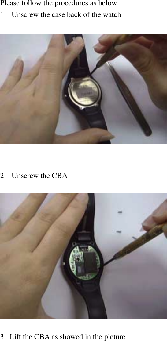    Please follow the procedures as below: 1 Unscrew the case back of the watch     2 Unscrew the CBA    3Lift the CBA as showed in the picture  