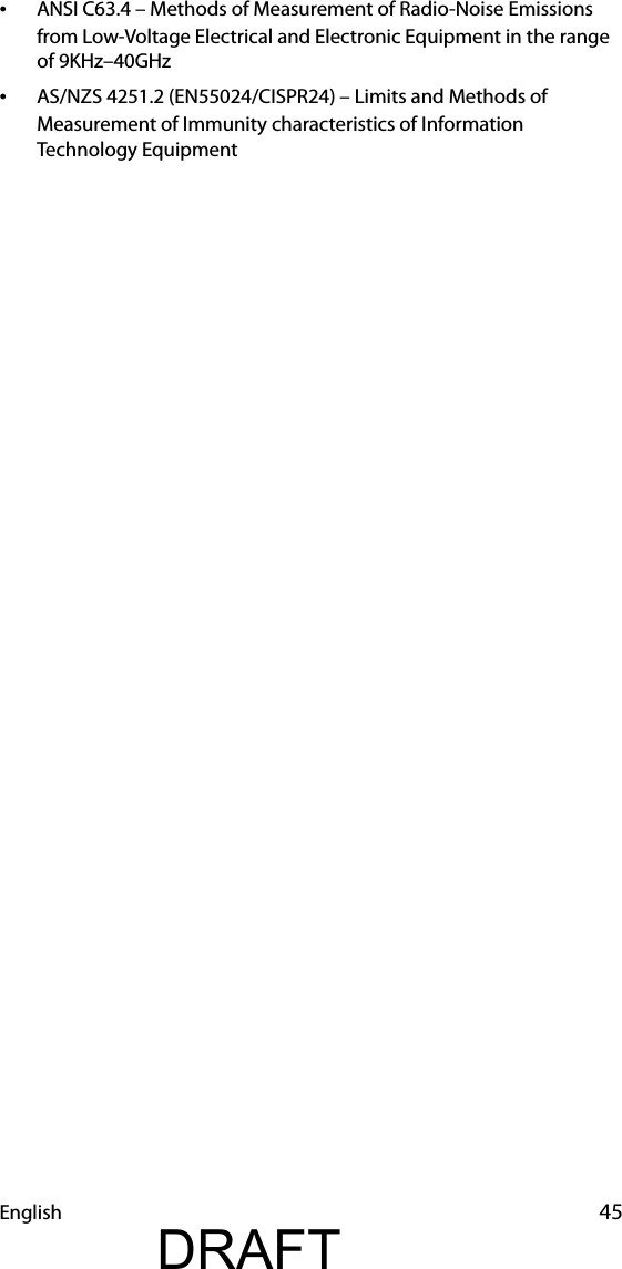 English 45•ANSI C63.4 – Methods of Measurement of Radio-Noise Emissions from Low-Voltage Electrical and Electronic Equipment in the range of 9KHz–40GHz•AS/NZS 4251.2 (EN55024/CISPR24) – Limits and Methods of Measurement of Immunity characteristics of Information Technology EquipmentDRAFT