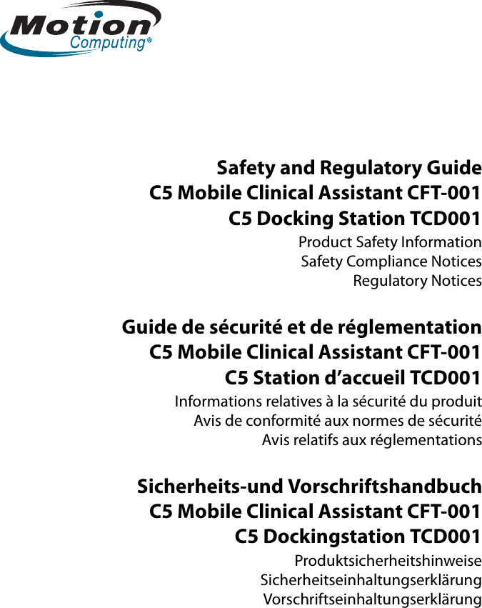 Safety and Regulatory GuideC5 Mobile Clinical Assistant CFT-001C5 Docking Station TCD001Product Safety InformationSafety Compliance NoticesRegulatory NoticesGuide de sécurité et de réglementationC5 Mobile Clinical Assistant CFT-001C5 Station d’accueil TCD001Informations relatives à la sécurité du produitAvis de conformité aux normes de sécuritéAvis relatifs aux réglementationsSicherheits-und VorschriftshandbuchC5 Mobile Clinical Assistant CFT-001C5 Dockingstation TCD001ProduktsicherheitshinweiseSicherheitseinhaltungserklärungVorschriftseinhaltungserklärung