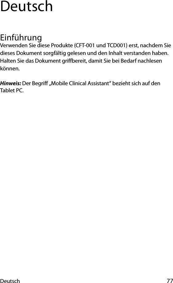 Deutsch 77DeutschEinführungVerwenden Sie diese Produkte (CFT-001 und TCD001) erst, nachdem Sie dieses Dokument sorgfältig gelesen und den Inhalt verstanden haben. Halten Sie das Dokument griffbereit, damit Sie bei Bedarf nachlesen können.Hinweis: Der Begriff „Mobile Clinical Assistant“ bezieht sich auf den Tablet PC.