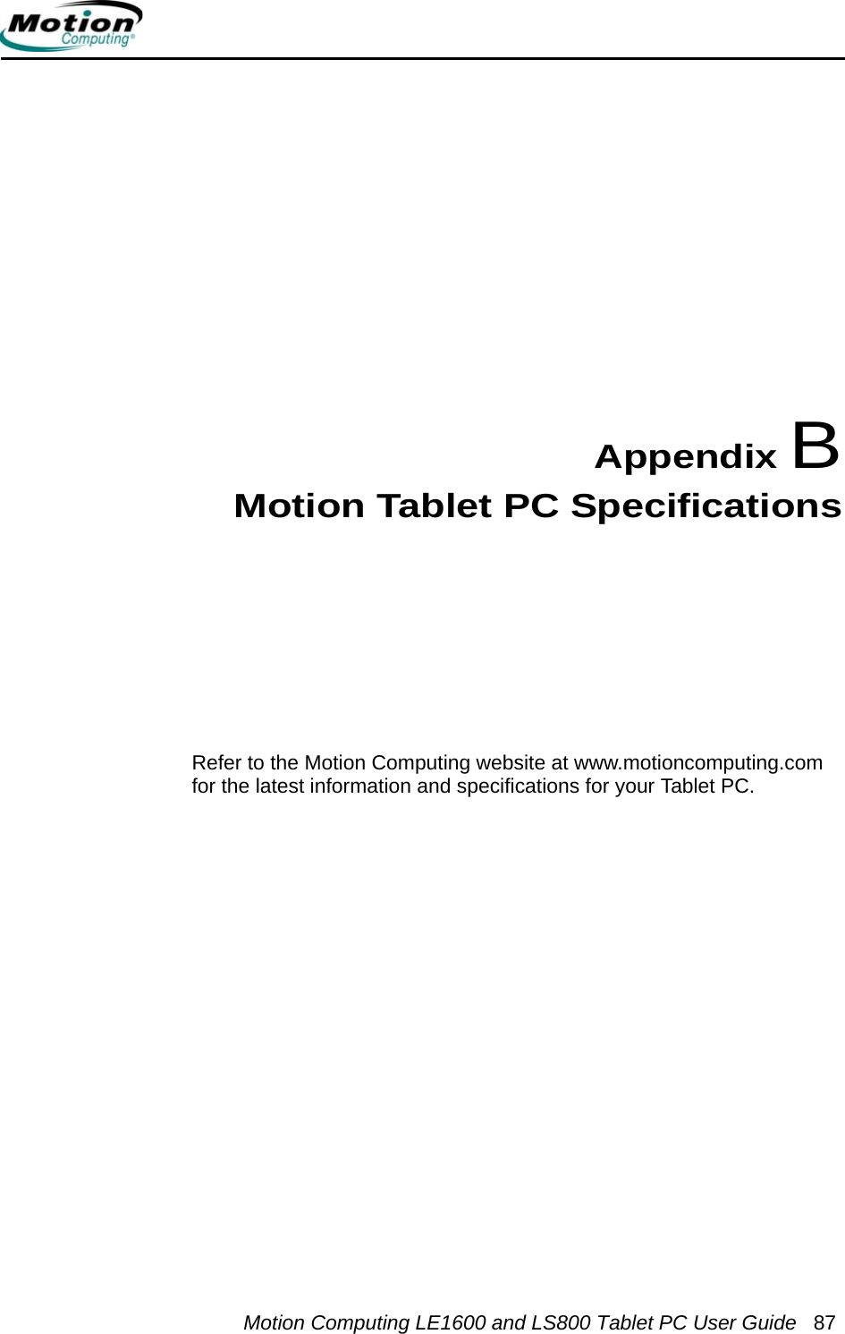 Motion Computing LE1600 and LS800 Tablet PC User Guide 87Appendix BMotion Tablet PC SpecificationsRefer to the Motion Computing website at www.motioncomputing.com for the latest information and specifications for your Tablet PC.